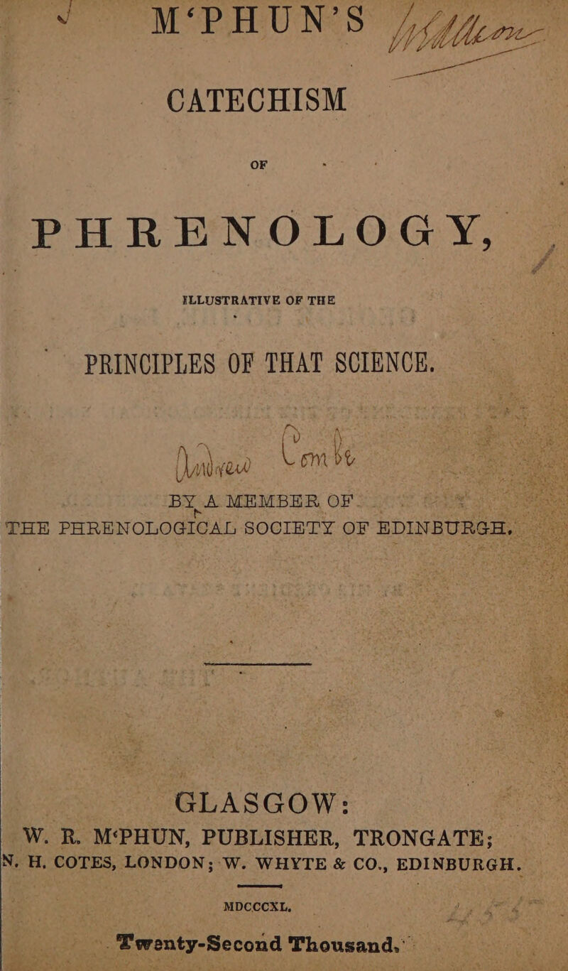 4 pee ne: CATECHISM OF PHRENOLOGY, ILLUSTRATIVE OF THE PRINCIPLES OF THAT SCIENCE. Nand How C. le BY, A MEMBER OF. _ : THE PHRENOLOGICAL SOCIBTY OF BDINBURGH GLASGOW: W. R. M‘PHUN, PUBLISHER, TRONGATE; N. H. COTES, LONDON; W. WHYTE & CO., EDINBURGH. | MDCCCXL, ai Twenty-Second Thousand.”