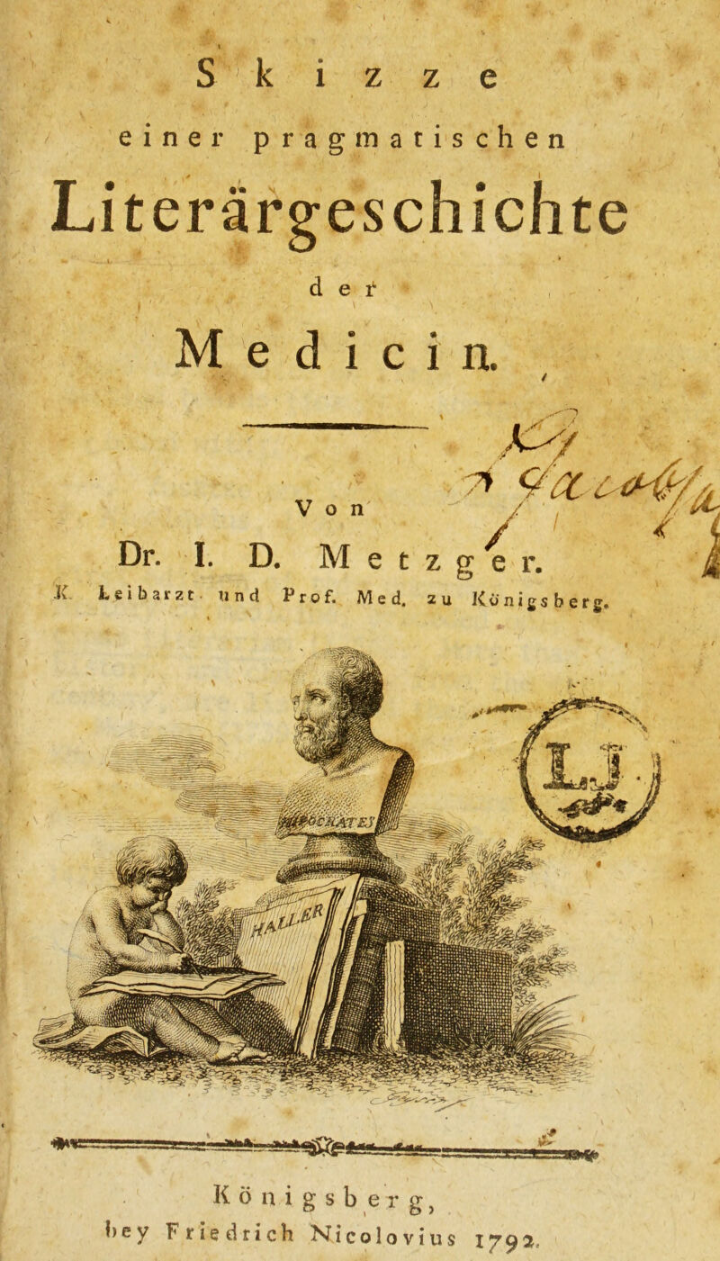 einer pragmatischen der M e d i c i n. Von K / Dr. I. D. Metzger. Leibarzt, und Prof. Med. zu Königsberg Königsberg, öev Friedrich Nicolovius 1792,