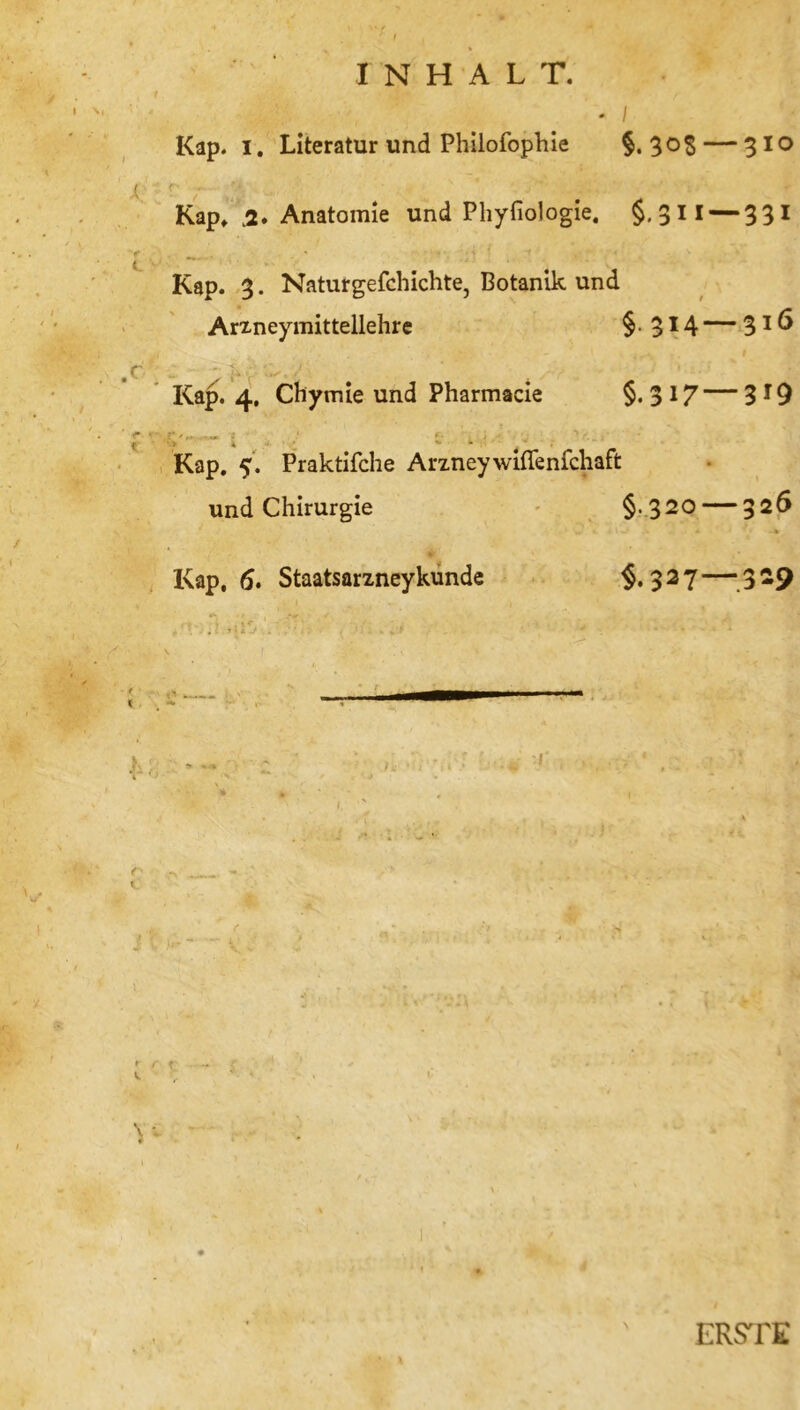 * / Kap. I. Literatur und Philofophie §.30$— 310 ( ' Kap» ü» Anatomie und Phyfiologie. So11 — 33 1 f * * , - ( 4 * * . • y * t. # Kap. 3. Naturgefchichte, Botanik und Arzneymittellehre § 3I4 — 3*6 c .. # . Kap. 4. Chymie und Pharmacie $oJ7 — 3*9 < ■ - i .. 1 4 Kap. 5. Praktifche Arzneywiflenfchaft und Chirurgie §-320 — 32^ Kap, 6. Staatsarzney künde §. 327 — 329 I \ . • 1 - * l » r f k. ' . * \ * ♦ » • ERSTE