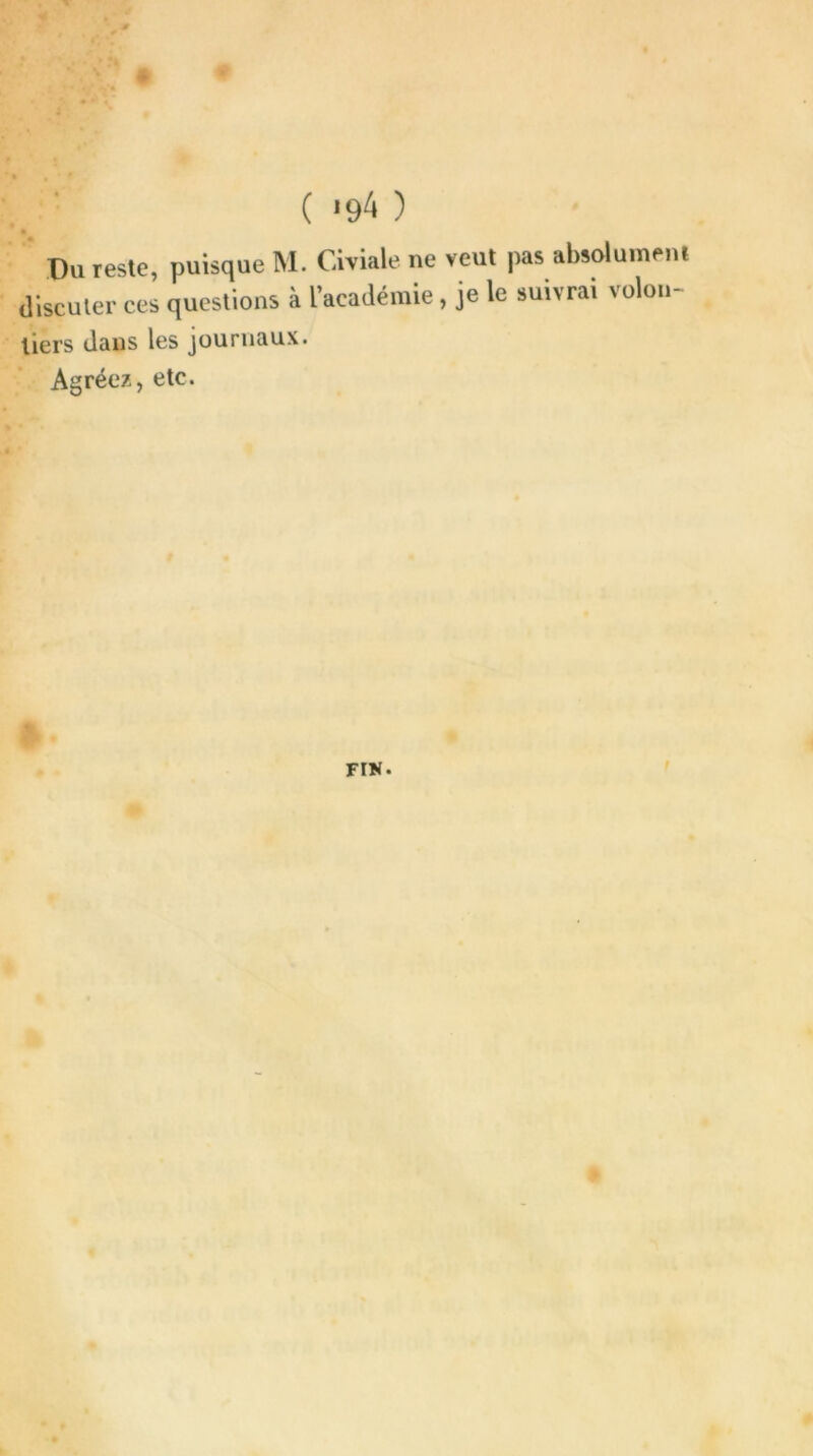 Pu reste, puisque M. Civiale ne veut pas absolument discuter ces questions à l’académie, je le suivrai volon- tiers dans les journaux. Agréez, etc.