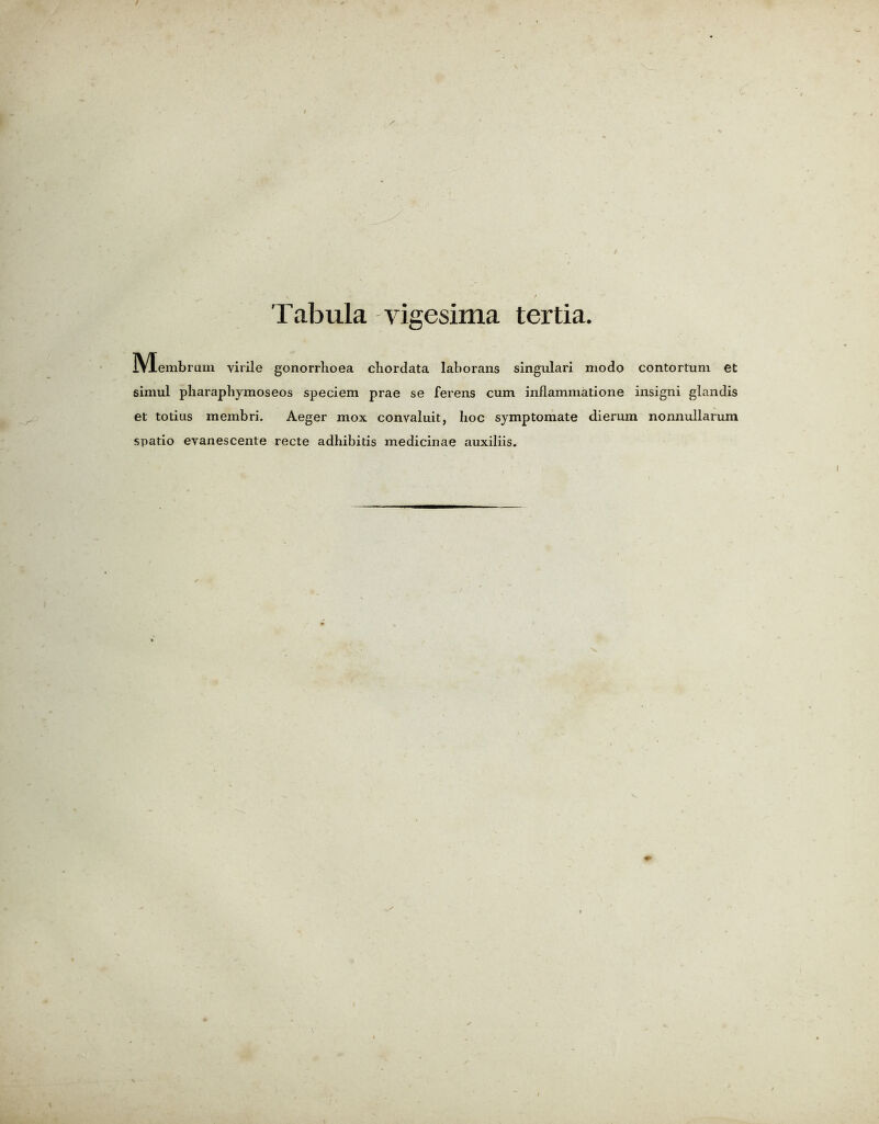 lYlembrum virile gonorrhoea chordata lahorans singulari niodo contortum et 6lmul pharaphymoseos speciem prae se ferens cum inflammatione insigni glandis et totius membri. Aeger mox convaluit, hoc symptomate dierum nonnullarum spatio eyanescente recte adhibitis medicinae auxiliis.