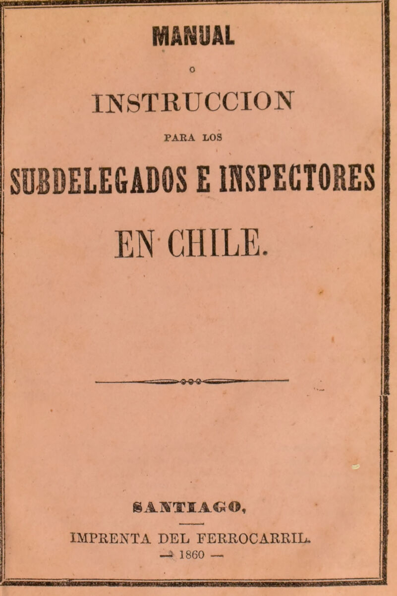 MANUAL INSTRUCCION PARA LOS I « SUBDELEGADOS E INSPECTORES ■* * . EN CHILE. NÁKTIÁftO, IMPRENTA DEL FERROCARRIL. —! 1860 —