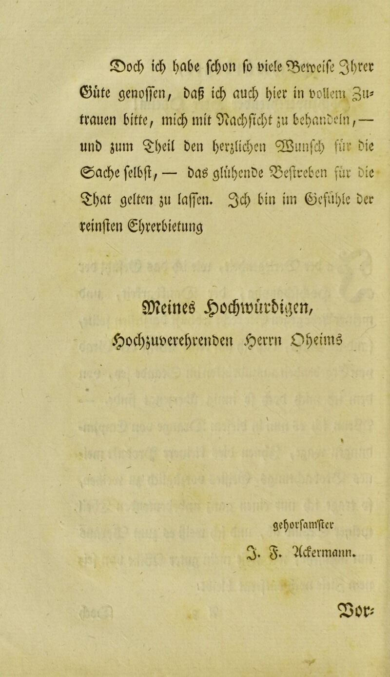 £)odj id> habe fd;on fo Diele SBetpeife ©ufe genoffen, bafj id) aud) l)ier in Dollem trauen bitte, mid) mit 9?ad)ftd)t ju bebaut ein,— unb jum ^beil Den ()erfftd)ßn ^Sunfd) für biß ©ad)ßfelbjl,— bas glüljenöe £3ejkeben für Die $(jat gelten ju (affen. 3$ bin im ©efülffe Der reinffen <£()terbiefung £D?ctneö £ödjwüt4bii$en, #ocf)äUöerefjrenl>eit Jperni O^etmö \ gc^oufmii'ftct* 3. §*. 2(cfermmm. 23 Ot*