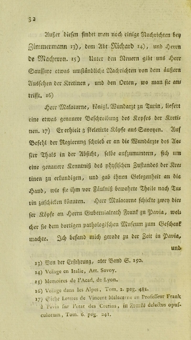 33 2fujjer liefen finfccf tnvm nocf> einige Srtadjridjtcn bei; 13)/ ttem 2l6t 9üct;mb 14)/ unb t?e SJifld^ron. 15) Unter bett Dienern giDt uns Jperr ©nuffurc etwas umfrnnbticfjc Dladjridjteit von Dem öujjem 2fuSfef)cn Der Äretinen , unb öeu Orten, wo man ftc an; trifft. 16) .£crr iOIalacarne, fonigf.Sunbarjt 31t Suvin, liefert eine etwas genauere <£>efd)reibung bes ^epfeS bet* .Sreti* neu. 17) Sr erhielt 3 ffeletirte stopfe auS©avot)cn. 2(uf Q3cfc^i ber Sftegierung fd)rieb er an bie SBunbärste beS 2fo 1 (tcr ^ais in ber llbficbt, felOe aufsumuntern, fiel; um eine genauere Äenntnij? beS p^fifdjen SuftanbeS ber einen ja erfunbigen, unb gab ihnen ©etegeu^eit an bie ^anb, wie ftc Ujm vor gautnig bewahrte Steile na cf; %wt rin 5tifd)iden fonnten. Jjevc ©alacarne feierte swet) bict fer ßopfc an Jperrn @u6evni«lrat$ §canf ju gtovia, wcl; djer fic Dem bärtigen pati)ologifd)cn 93Iufcum jum @efd>c»f machte. $d) &ef«»0 niicf) ö^ff-öc su ber Seit in Qbavi«, unb 13) ®on ber Grfabruug, ater 55«nb 150. 14) Vo'iage cn Italic, Art. Savoy. ä$) Mepioives de l’Acad. de Lyon» 16) Vorige dans les Alpes, Tom. i. pag. 17) Siebe Lemes de Vincent Malacavne au Proteileur Frank ä Pavia für l’ctat des Cvetins, itl Sl’atifS delsclus opuf« culovum, Tom. 6. pag. 241.