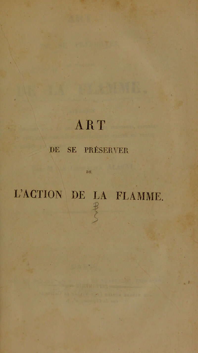 ART DE SE PRÉSERVER 4 L’ACTION DE LA FLAMME.