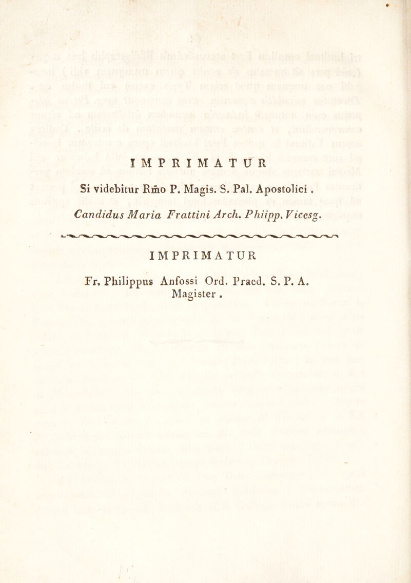 IMPRIMATUR Si videbitur Rmo P. Magis. S. Pal. Apostolici. Candidus Maria Frattini Arch. Phiipp, Vicesg. IMPRIMATUR Fr, Philippus Anfossi Ord. Praed. S. P. A. Magister.