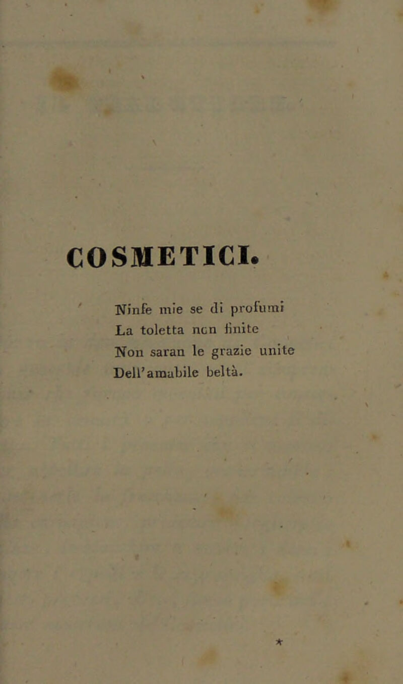 COSMETICI. Ninfe mie se di profumi La toletta non finite Non saran le grazie unite Dell’amalìile beltà.