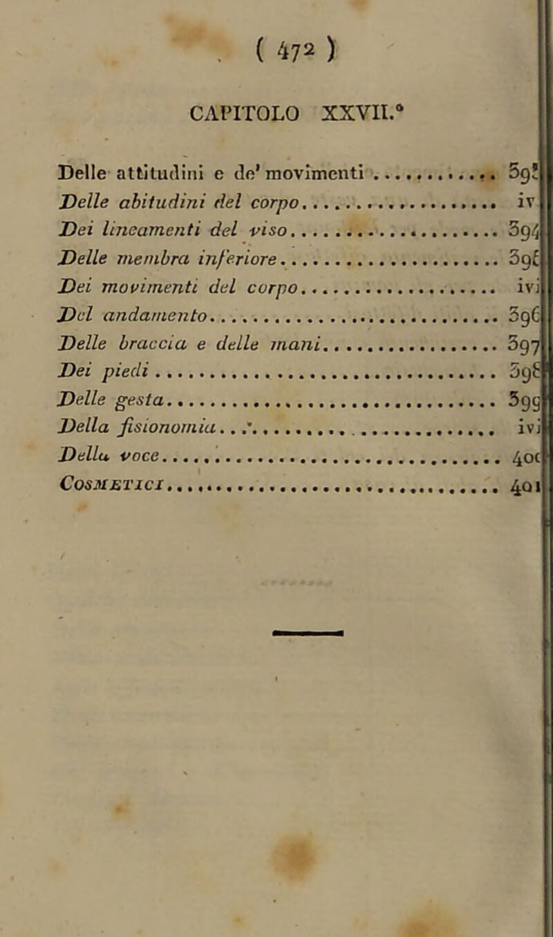 CAPITOLO XXVII.* Delle attitudini e de’movimenti Sgì Delle abitudini del corpo iv Dei lineamenti del viso Sg/; Delle membra inferiore 3gi Dei movimenti del corpo ivi Del andamento 3gC Delle braccia e delle mani 3g7 Dei piedi 5g^ Delle gesta 5gg Della fisionomia ivi Della voce 40C Cosmetici 401