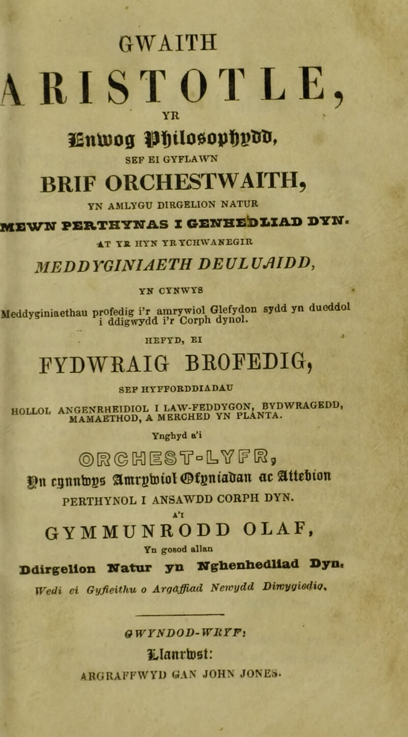 GWAITH \RISTOTLE, VR iEnüJog fllöilöooptpöîí» SEF EI GYFLAWN BRIF ORCHESTWAITH, YN AMLYGÜ DIRGELION NATUR MBWIO' PEICTHTrXÍA.S X GEN’HEIDIìIAD BYN’. AT TR ItTN TRTCmVAKBGlR MEDD YGINIAETH DEUL UAIDD, YK CYNWY8 Meddyginiaethau profedig i’r amr^iol Glefydon sydd yn dueddol i ddigwydd i’r Corph dynol. IIEFTIJ, EI FYDWEAIG BEOFEDIG, SEP HYFFORDDIADAU HOII OI ANGENRHEIDIOL I LAW-FEDDYGON, BYDWRAGEDD, HOLLOL planTA. Ynghyd a’i ©[^©K][E©ir°[LY[F[lî, l^n cgnntoss amrBto{ol©f8tiiaöa« acattebion PERTHYNOL I ANSAWDD COHPH DYN. k’l GYMMUNRODD OLAF, Yn goBod aBan Bdirsellon Watur yn JTglienliedllad Byn. ITedi ci Gyfieithu o Argùffiad Newydd Diwyÿiedia, GWrNDOD-WIirFi £,Ianrtost: ARGRAFFWYD «AN JOHN JONES.