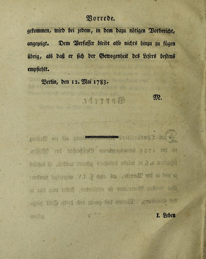 93ouet> e. gcfommen, tt'irl' 6ei jebem, in t>em t>asu nötigen QSortericfjf, angeieigt* ©cm SSerfaffet 6(ci6t olfo nichts f)iti$u 511 fügen üürig, atö t>a& etr lief) t>er ©etoogenijeit t>c§ £efcrü ücffenS empfiefjft. Berlin, t>en 12, $0tai 1783«