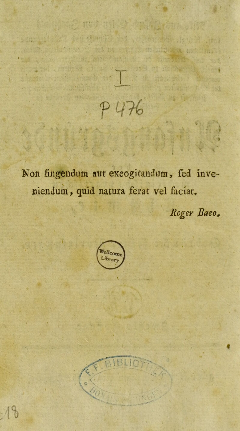 T f w > Non fingendum aut exeogitandum, fed inve- niendum, quid natura ferat vel faciat. Roger Baco9 .oK W>,.V %