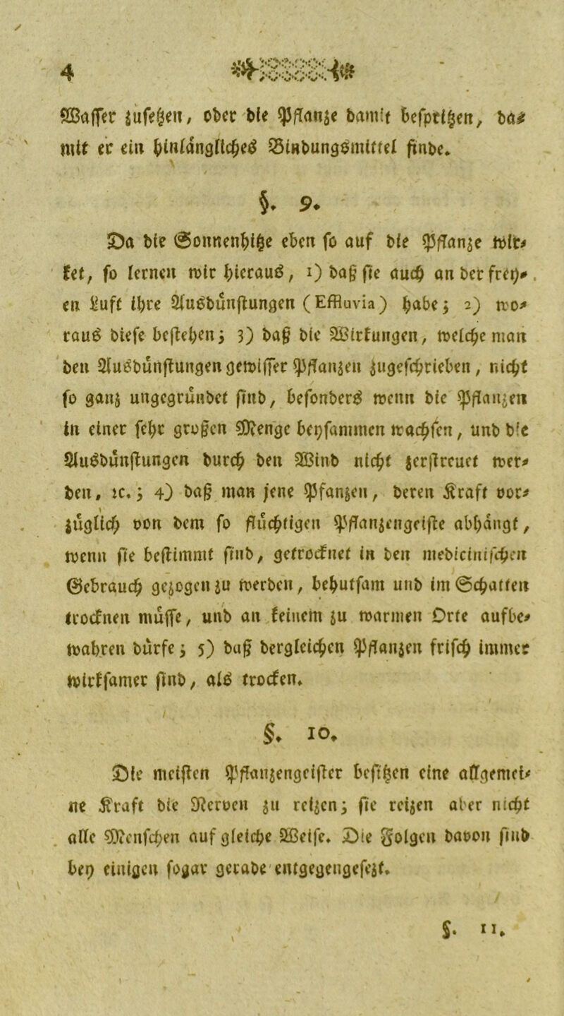 SBaffer $tife&en, ober bie franse bantit befördert, tan mit er ein ^inlangn^eö Sinbungsmittel ftnbe. §. S>. S)a ble ©ounenbifce eben fo auf bie $fTan$e mit# Ut, fo lernen toirbierauö, i) i>ag ftc au# anberfrep#, cn üuft if>re 2(u£bünfl:ungen ( Effluvia) ^>abe 5 2) iro* röuö biefe beheben5 3) ba§ ble 2Birfuiitjcn, tt>eld)e man ben $utfbtkftungengemi|Jer spffanäen jugefchriebett, nicht fo gan$ ungegrunbet ftttb, befonberg wenn bte ^flan^en in einer fetyt grofjen SDfenge bepfammen itachfcn, unb bie 2fu$bunjfungcn burch ben 2Btnb nicht jcrfircuet mer* ben, k. 5 4) ba§ man jene ^fanjen, beren Äraft nor* jüglich oon bem fo fluchtigen ^fTrtnjtfHfjctftc abljängf, tvenu ffe beflimnit ftnb, getrodfnet in ben mebicimfchcu ©ebrauch gezogenju roerben, behutfam unb im ©chatten troefnen muffe, unb an feinem ju marinen Orte aufbe* rnabren burfe 3 5) bu§ berglcichcn fp/fanjen frifch immer mirffamer finb, aiä troefen. §. 10, £Me meiffen fpflanjengeifier beft|en eine affgemci* ne $raft bie 9?crt>en ju reifen3 fie reijen aber nicht alle sflicnfcben auf gleiche Sßeifc. Die golgen baoon fmb bet) einigen fogav gcrabe emgegeugefeif.