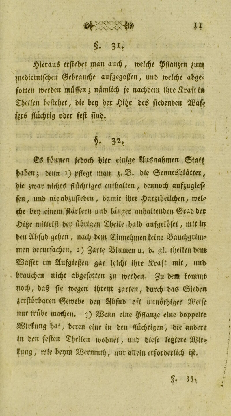 \ u #ietau$ erflehet man auch, welche $flanjen jurn jnebicinifchen 0ebrauche aufgcgofjeu, unb welche abge* fotten werben muffen > ndmttcfj je naebbem tbre Ätaft in Ztyllm beflebef, ble be^ bec Jpi&e be$ ficbenben äBafs fträ flüchtig ober feft finb» §♦ 3^t i <Z6 founen jeboe^ hier einige Stuönabmen ©taff haben3 beim 0 Pflegt man $*23» bie ©ennegblatfec, bie jwar nic^tö flüchtiges enthalten, bennodj aufjugief* fen, unb nieabjupebeu, bamit ihre Jpar|tbettcben, web» ebe bet) einem pdrfern unb tanger anbatfenbeu 0rab bec $i$e miftetp ber übrigen ^aCb aufgetofet, mit i« bettSibfubgeben, nach bern <£innc^menfeine Saucbgrim* men oerurfacbcn. 2) 3artc Blumen u. b. gt. fbetlenben* SBaffer im 2fufgief?en gar leicht ihre Äraft mif, unb braunen nicht abgefotten $u werben. gu bem fornmc noch, bafj fie wegen ihrem garten, bureb baS ©ieben jcrjlorbaten 0cwebe ben 2tbfub oft unnbtbiger 2£eife nur trübe maf$en, 3) 2Benn eine ^Jftanjc eine hoppelte Sßirfung bat, bereu eine in ben flüchtigen, bie anbere in ben fepen Sbeileu wobuef, unb biefe (eifere 5$it* fung, wie betjm SOBcrmuth, nur attein erforbectich ijf. Sf 3 3»