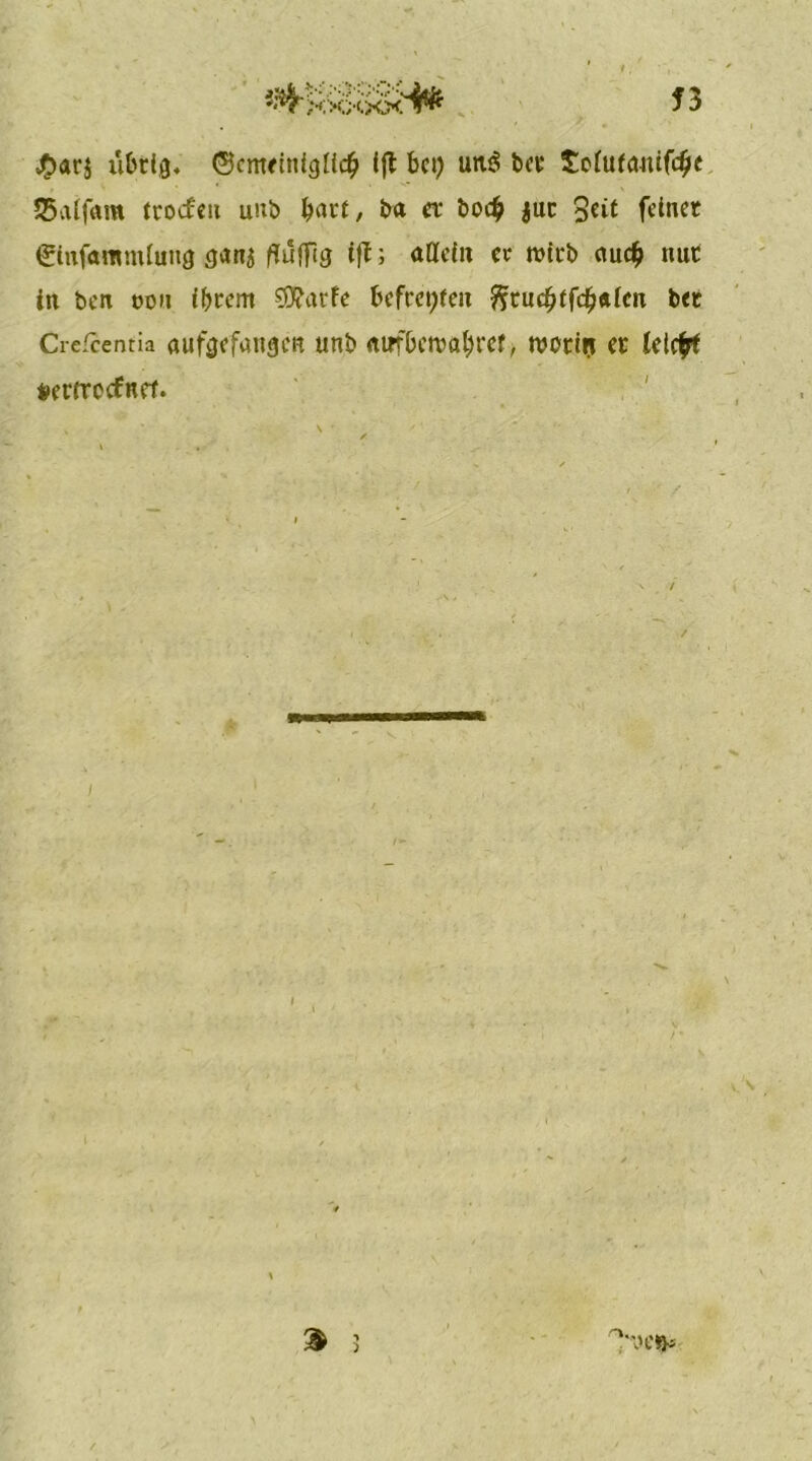 f 3 $ar$ übrig« ©emetnigliclj (ft bei) im$ ber £olufanifcfje SSaifam trocfcit unb hart, ba et bo# $ur 3*ü feinet €inf«mm(ung ganj ffuffig ift; allein er ttnrb auc$ nur in ben oon ihrem SSftarfe befreiten fttucbifdjaicn bet Crefcentia aufgefattgert unb mrfberoa&ref, n?ortri er leie# fcerrroefnet. %
