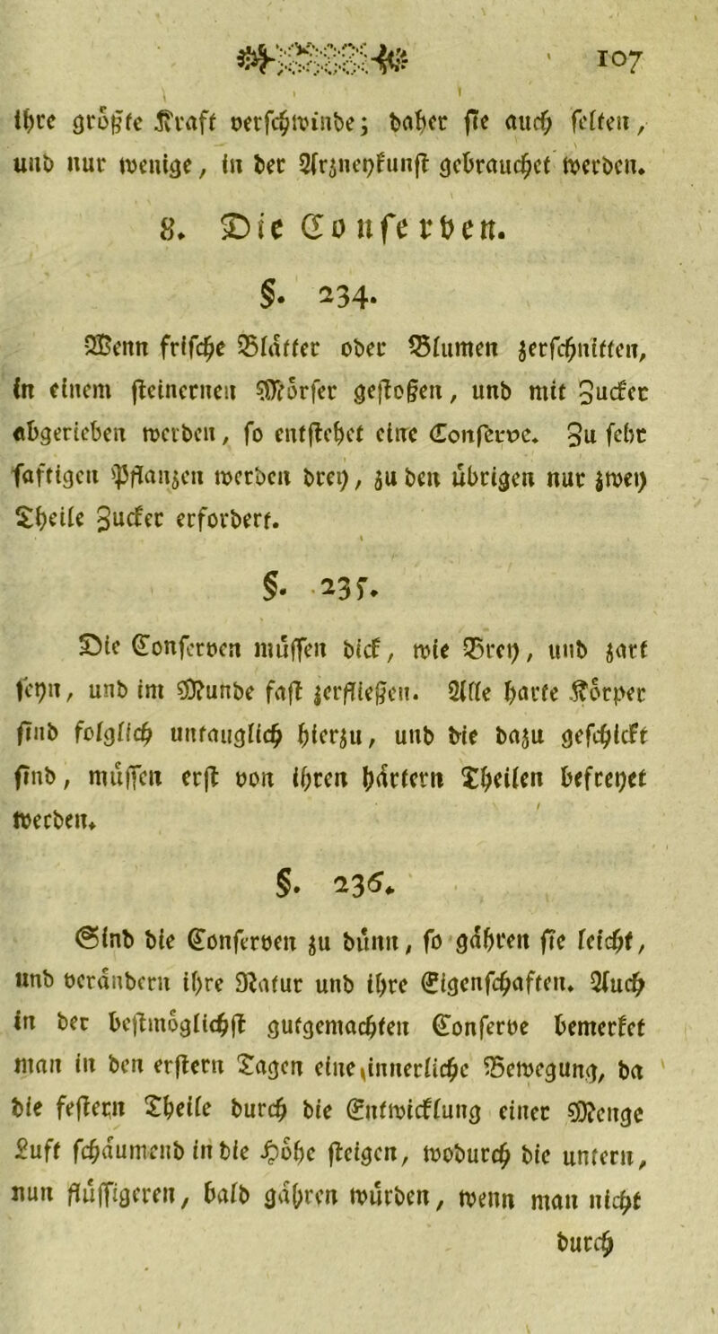 ifyre grbgte $raft oerfcbwinbe; babcr ftc auch fcftcu, unb nur wenige, in t>ec Sfrjnepfunff gebrauchet werben. 8. £) i c d o n fe v t? e n. §. 234. Sßenn frifd?e Sidffer ober Q3iumen jerfchnitten, in einem fteincrneit Dörfer geflogen, unb mit 3uc£ec «bgerieben werben, fo entfielet eine Confbmr. 3n febt fafttgeu spflanjen werben brei), ju beu übrigen nur $wet) Sheüe 3ucfer erforbert. • i §• n f. £)ic Qortfcruen muffen , mic Sfkct), unb jurt fepn, unb im ?0?unbe fafl jerglegen. 2if(e barte Äorpet fiub folglich uitfaugiich b>tcrs«, unb bie baju gefebieft ffnb, muffen crfl oon ihren (xkfem Xbeüen befreiet Werben. §. 235* @inb bie (Tonfereen $u bunn, fo gdbteit f»e feiebt, unb oerdubern ihre Dlatur unb ihre (?igenf<haften. 2(ucb in bec beflmbgiicbfl gutgemaebteu (fonferoe bemerfet mau in ben erfiern Jagen eiuegnneriicbe Bewegung, ba bie fefiern Jbeiie burrfj bie ©tfwieffung einer sjjfcnge Suff fdffdumenb in bie Jpobe fteigen, wobureb bie untern, nun griffigeren, baib gdbren würben, wenn man nicht burc^