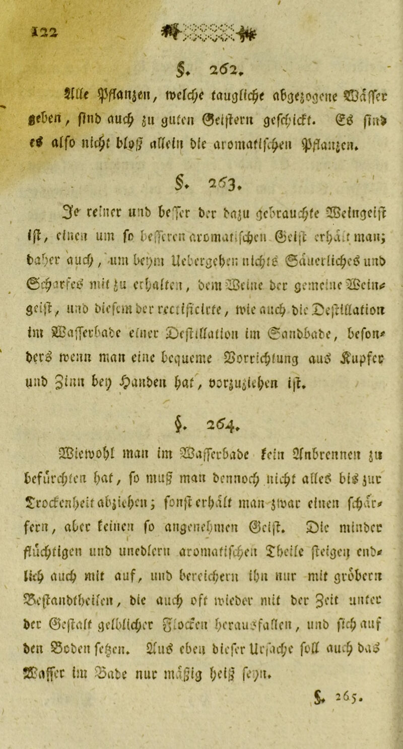 §. 252, 2Itte spffanjeu, tveldjc tauQÜdjt abgewogene Södffer geben, flnb auch ju guten ©elftem gefcf'icft. <££ finb fi affo nicljf bfpfj tiHciii bfc aromaflfe^eu ^anjen* §. 253, 3io reiner u:tb bejer ber ba$u gebrauste üBcincjeifJ ifi, einen um fo befferenaromatifc&en ©eijt cr^ufman; habet auch, um l>er>ni Ucbergeben tiichtg ©auerücheg unb (Schärfet? mit *u erraffen, bcm2Bcüic ber gemeine 2£cln* geift, unb biefember reaificicfe, trieanch bicSefHttatiorc im SQBafferf>abe etuec £>ejttffu(ion im ©anbbabe, befon# bero trenn man eine bequeme SSordchiung aug Ä'upfcc unb Jittu bei; Rauben hat/ öorjuitehen ijl, $. 254, 3BietrobI man im 3ßafferbabe fein Wnbrcnncn jti befurchten bat, fo muff matt bettnoeb nicht affeg bigjuc ^roefenbeitabjuben; fonfterbaft man Jtrar einen fehar* fern, aber feinen fo angenehmen ©cift. S)ic mittbcc fluchtigen unb utieMeru arontatifcheu £beife fteigeij enb* lieh auch mit auf, unb bereichern ihn nur mit grobem SSeftanbf&cifeit, bic auch oft triebet* mit ber 3fit untec ber ©eftaff gelblicher S'focccn bcraugfaffcit, unb ftchauf ben 35obenfe£cn, 2fug eben biefer Urfache fott auch bag Scaffer im iSabe nur muffig f;ei0 fe;n. §. 265.