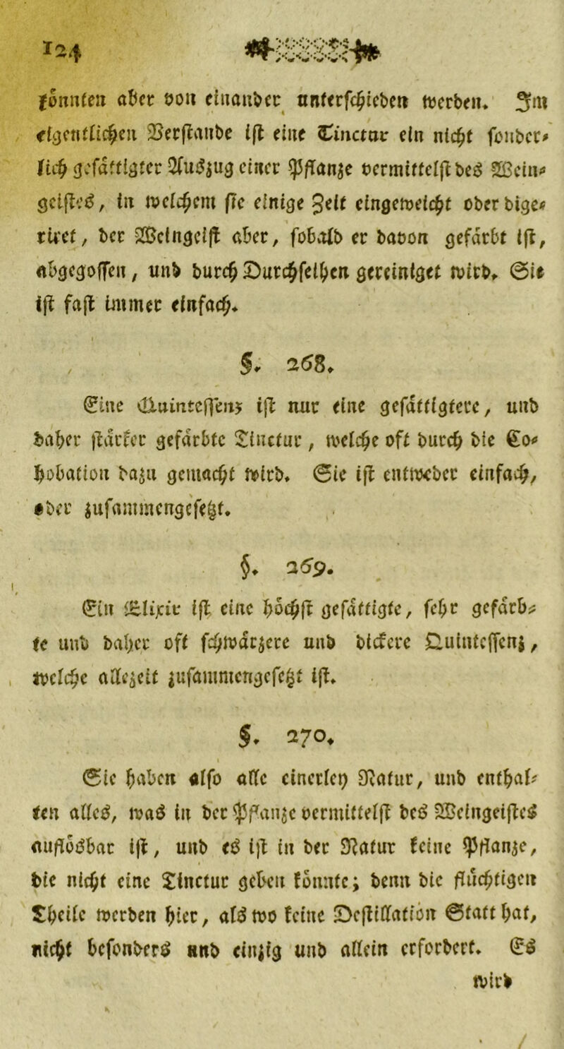 fonnteit aßet; ooit ciuaubcr untergeben toerben* dgentiicbeu 25erftatibc (fl eine «Cmctat ein ntc^t foubet* ti$ gefdttigter 2fu$$ug einer «J3fTanK ocnnitfeijlbeS 3Bchn> geifleö, in welchem ftc einige 3eit cingetveify oberbige* tuet, ber 2Befngci|t nber, fobalb er baoon gefärbt ijl, «bgegoffen, unb burefj ^Durc^fel^cti gereiniget tvitb*. ©it ijl fajl immer einfach* §r 268. (Sine vü-iunteffen? t|l nur eine gefattigtevc, unb baba* flacfcr gefärbte Sinctur, weiche oft bür# bte €0* bobation ba*u gemacht Wirb* ©ie ijl entweber einfach, •ber $ufammcngcfe&t. §. 269. (Sin i&liat* ifl eine bochfl gefaffigte, febr gefärbt te unb beider oft fchwdrjere uub biefere dutnteffens, ivclc^c allezeit $ufammcngcfc£t ifl* §. 27°* ©ie haben «ffo afle einerlei Olafur, unb enthaft ten aüeö, waö iit ber *|Jf*anje ocrmitteifl beö 2£e(ngeifle$ «ufibdbar ifl, unb tö ifl in ber 9lafur feine (Pfianje, bic nic^t eine £inctut geben fbiuitc; bemt bic fluchtigen Sbeiic werben hier, aföwo feine SDefliffatibit ©tattbat, nicht befonberö Httb eiitjig unb allein erforbert. (£ö wirb