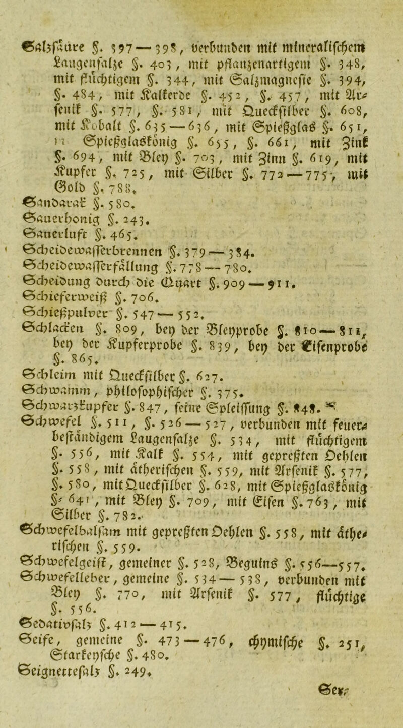 ©gljputre §. 597— 39S, ktbunktt mit mlnerafifchent £augenfat$e §. 403, mit pflaujcnarrigem §. 348, mir fluchtigem §. 344, mir ©aisntagncfie §. 3 94, §• 484, mit fötiferbe §. 452, §.. 457, mit 2it> fcniE §. 577, §. 581, mit QuecEfüber §♦ 608, mit ÄVbaEt §. 635— 636, mit ©pieflgtaä §. 651, m ©picflglctöEbnig §. 655, §. 66i, mit 3^ §• 694, mit 2$ict) §. 703, mir 3inn §. 619, mit tupfet: §. 725, mit ©übet* §. 772 — 775> mit 0olb §, 788« ©anöai-ßb §. 5 80. ©«uetbonig §.243, ©aueeluft §»465. ©dmöeaiafletbremiett §, 379 — 384. &d)eit>cwaflevf(illung §.778 — 78 o. ©cbeiöung durd? die OXyavt §. 909 — 911. &d)icfevwciß §. 706. Bdneflpukee §. 547—552. ©dflad'cn §. 809, kp brr Q5fet)probe §.«10—811, kt) bei- ^upferprobc §.839, kt) per «ifenprok §. 865. Schleim mit ÜttecEfdbec §. 627. ©cbinamm, pbüofopbifckr §. 3 7 5* Sdywav^apfec §. 847, feine ©pieitfitng §. «4«. *r @d?a>efel §.511, §.526 — 527, nerbunben mit fetter,« kfrdubigem Saugende §. 534, mit fluchtigem §• 556, mit .falf §. 554, mit gepreßten Debfett §. 5 58 , mit drberifcheit §. 559, mit 2(rfettiE §. 577, .§♦ 580, mit£luecEftIkr §. 628, mir©pteßgiatfEonicj §* 641 , mit 95iet) §. 709, mit (£ifen §.763, mit ©über §. 78 2.- ©cbwefdbvtifviin mit gepreßten Dekett §.558, mit dti;e* cifcheu §.559. Bdwefcigeif?, gemeiner §.528, 95eguin£ §. <56—557. ©cbwefellebei*, gemeine §. 5 34— 5 38 , öcrbunben mit Q3ict) §. 770, mir SfrfeniE §. 577, fluchtige §. 556. ©edatiüfal* §.412 — 415. Beifc, gemeine §. 473 — 476, chpmifck §. 251, ©tarEepfcße §. 480. * ' Beignetrefliij §. 249, 0e*,-