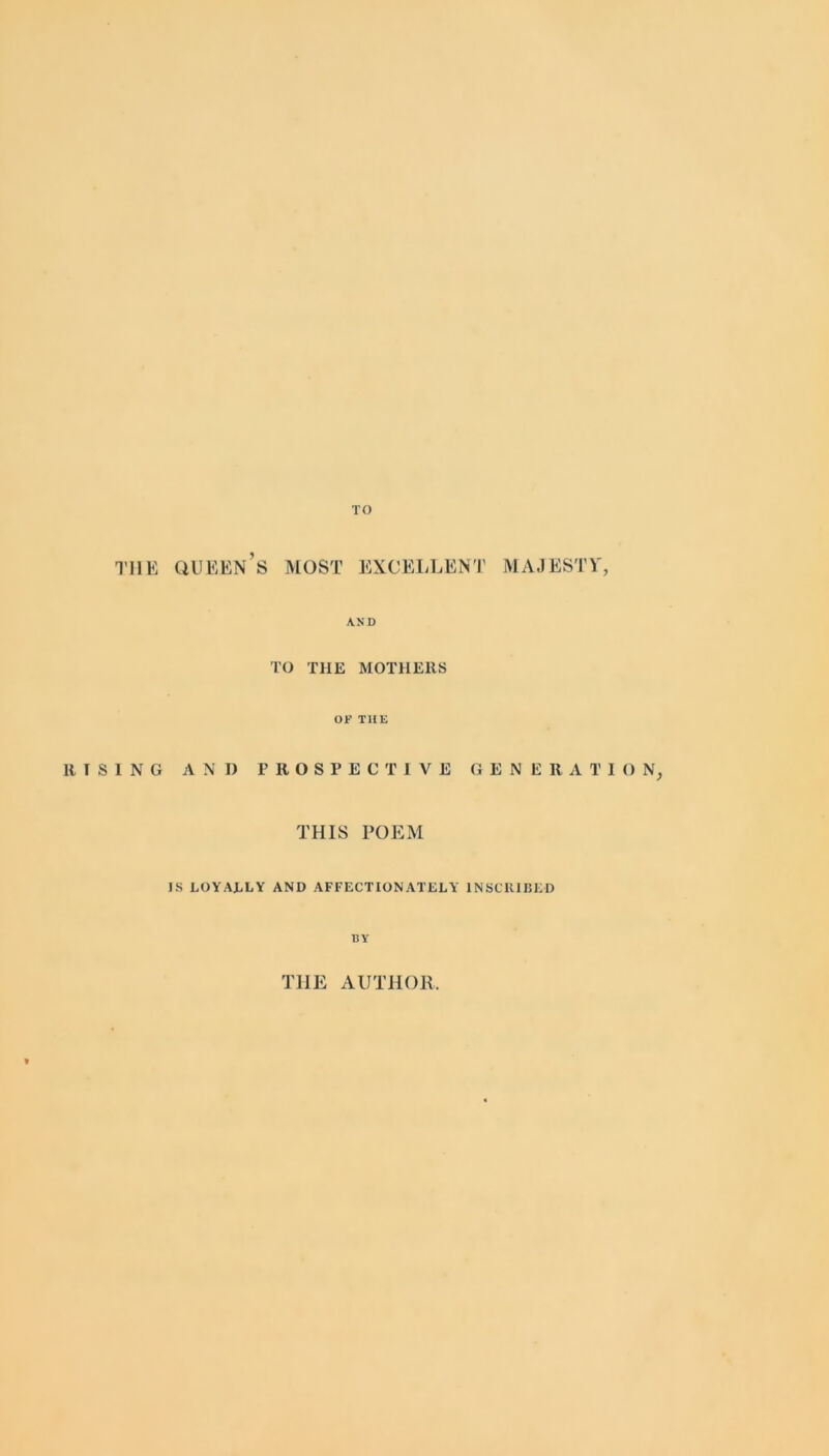 the queen’s MOST EXCELLENT MAJESTY, AND TO THE MOTHERS OF THE RISING AND PROSPECTIVE GENERATION, THIS POEM IS LOYALLY AND AFFECTIONATELY INSCRIBED BY THE AUTHOR,