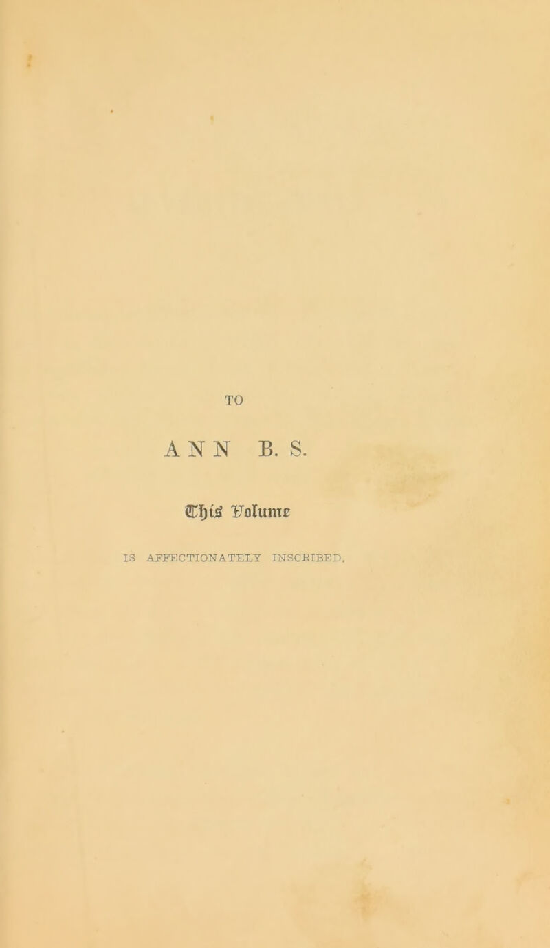 TO ANN B. S. CCfjUa UoltmtE 13 AFFECTIONATELY INSCRIBED,