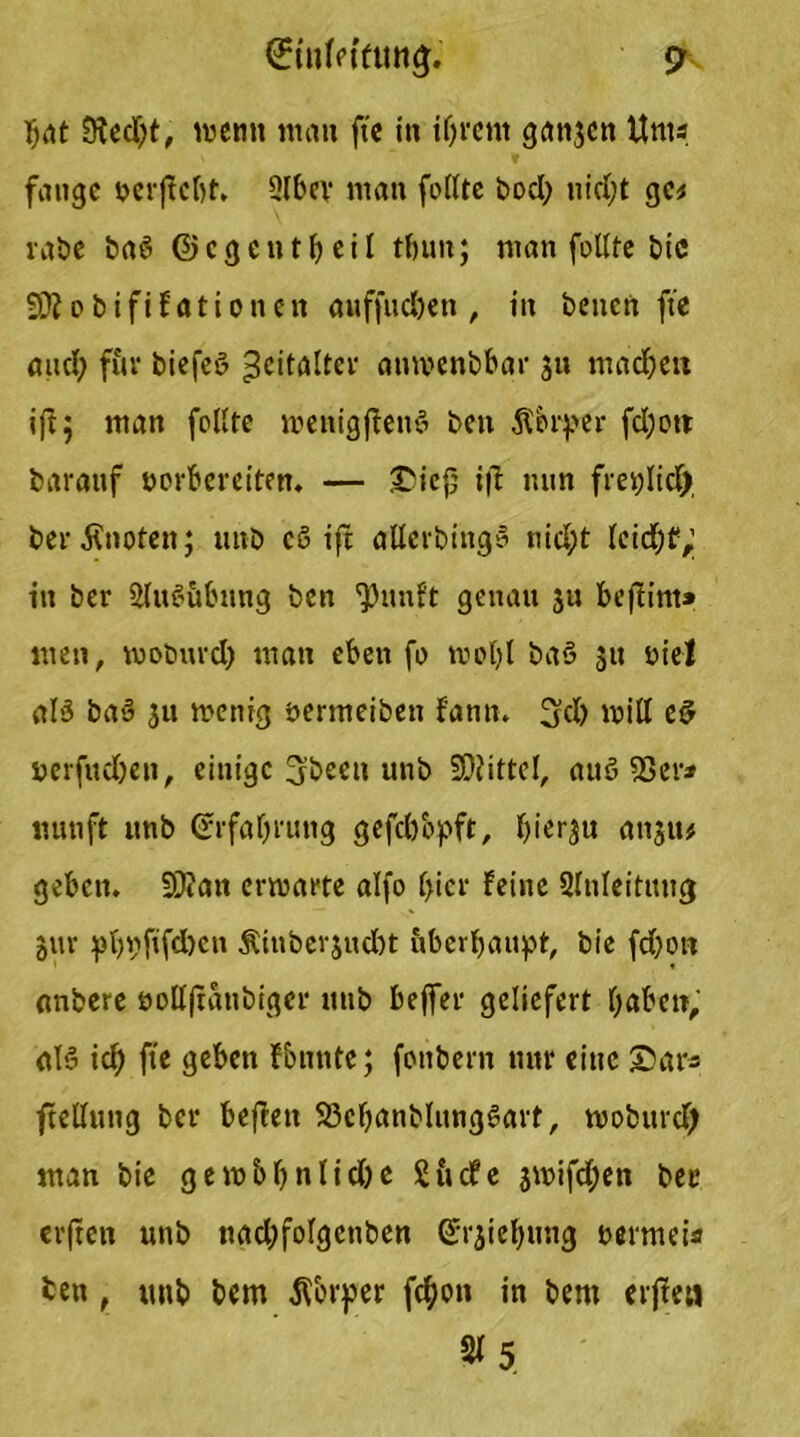 €tnMfting. 7 bat 9led;t, wenn man fte in ifjvem ganjen Ums fange berjfcbt. Slbev man feilte bod; nid;t ge* rabe ba6 ©egent^eil tbun; man feilte bic SDiobififationen auffucl)en , in betten fte and; für biefeö Zeitalter anwenbbar jtt machen ift 5 man feilte wenigjlenS ben Äbrper fd;ott baratif twrbereiten. — 3>iefj i|l min freplid) ber knoten; unb c§ ift allerbingS nid;t leidet; in ber SliWiibnttg ben ^unft genau ju befiint» men, woburd; man eben fo wol;l baö 311 t>iel al'3 ba» 31t wenig öermeibett fantt. 3dj will e£ t>erfud;ett, einige 3beeit unb 20iittcl, auS Ser* mm ft unb (rrfatyrung gefebopft, f>iergu anju# geben. S0?an erwarte alfo l>icr feine Slnleitmtg gur pl)pftfd)cn Äiuöcv$ud)t überhaupt, bie fd;on anbere öollftanbiger unb beffer geliefert f;abcn, als ich fie geben fonnte; fonbern nur eine £5ar* ftelluttg ber bejlen 93cbanblung£art, woburd; man bie gewbl;nlid;e Sttcfe 3wifd;en ber erften unb nad;folgenben Ziehung uermei* fcen , unb bem Körper fc^on in bent etfe» 2* 5