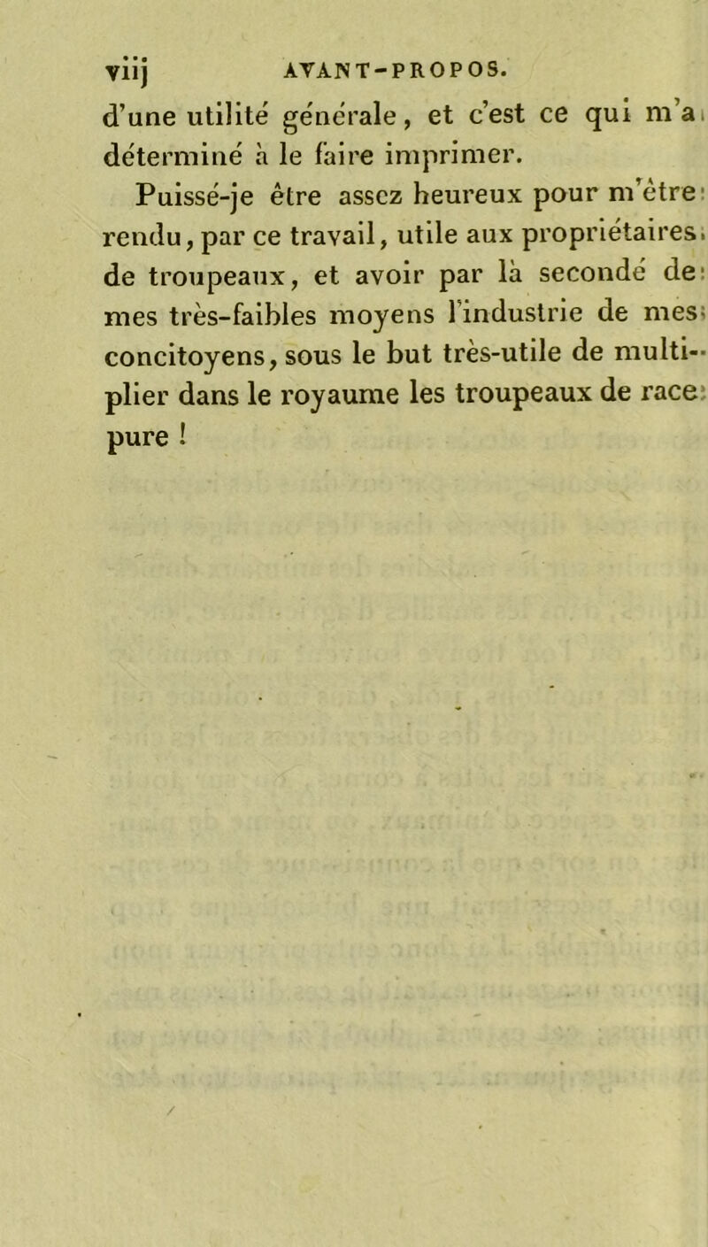 • • • d’une utilité generale, et c’est ce qui m’a déterminé à le faire imprimer. Puissé-je être assez heureux pour m’être rendu, par ce travail, utile aux propriétaires, de troupeaux, et avoir par là secondé de mes très-faibles moyens l industrie de mes concitoyens, sous le but tres-utile de multi- plier dans le royaume les troupeaux de race pure ! /