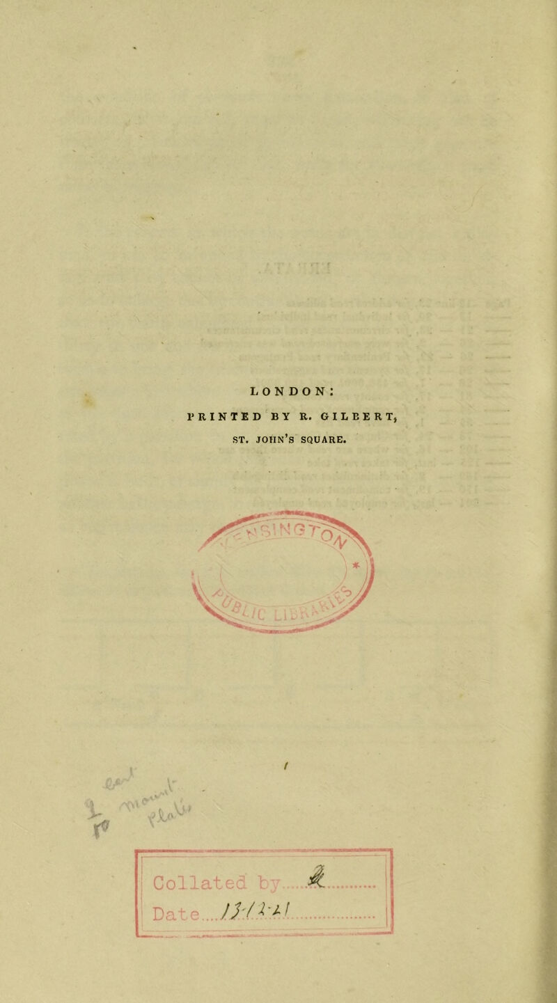 LONDON PRINTED BY R. GILBERT, st. joiin’s square. f.