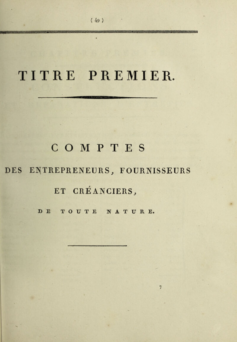 TITRE PREMIER. COMPTES DES ENTREPRENEURS, FOURNISSEURS ET CRÉANCIERS, DE TOUTE NATURE. 7