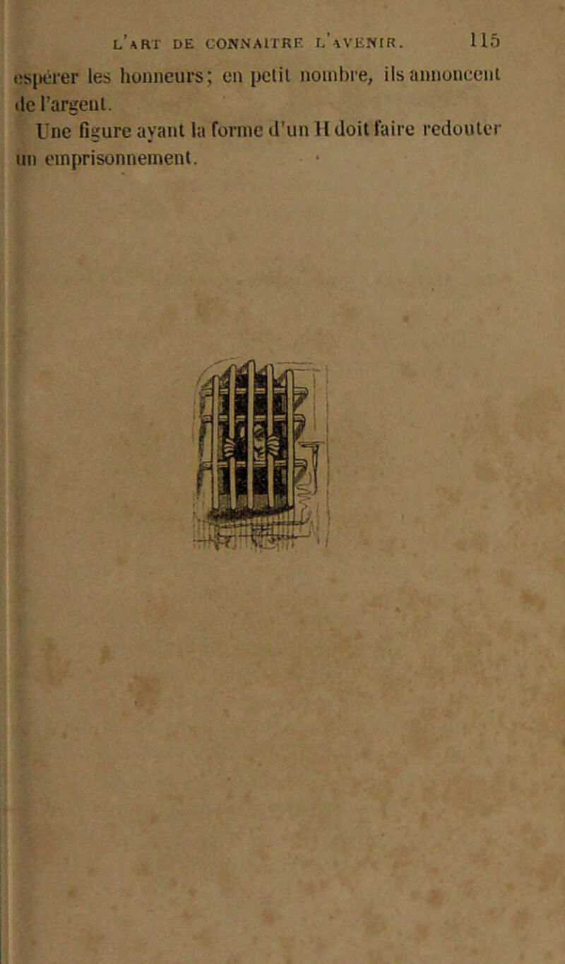 (!S|)crer les honneurs; en pclil nombre, ilsannonceni lie l’argenl. Une figure ayant la forme d’un H doit faire redouter un emprisonnement.