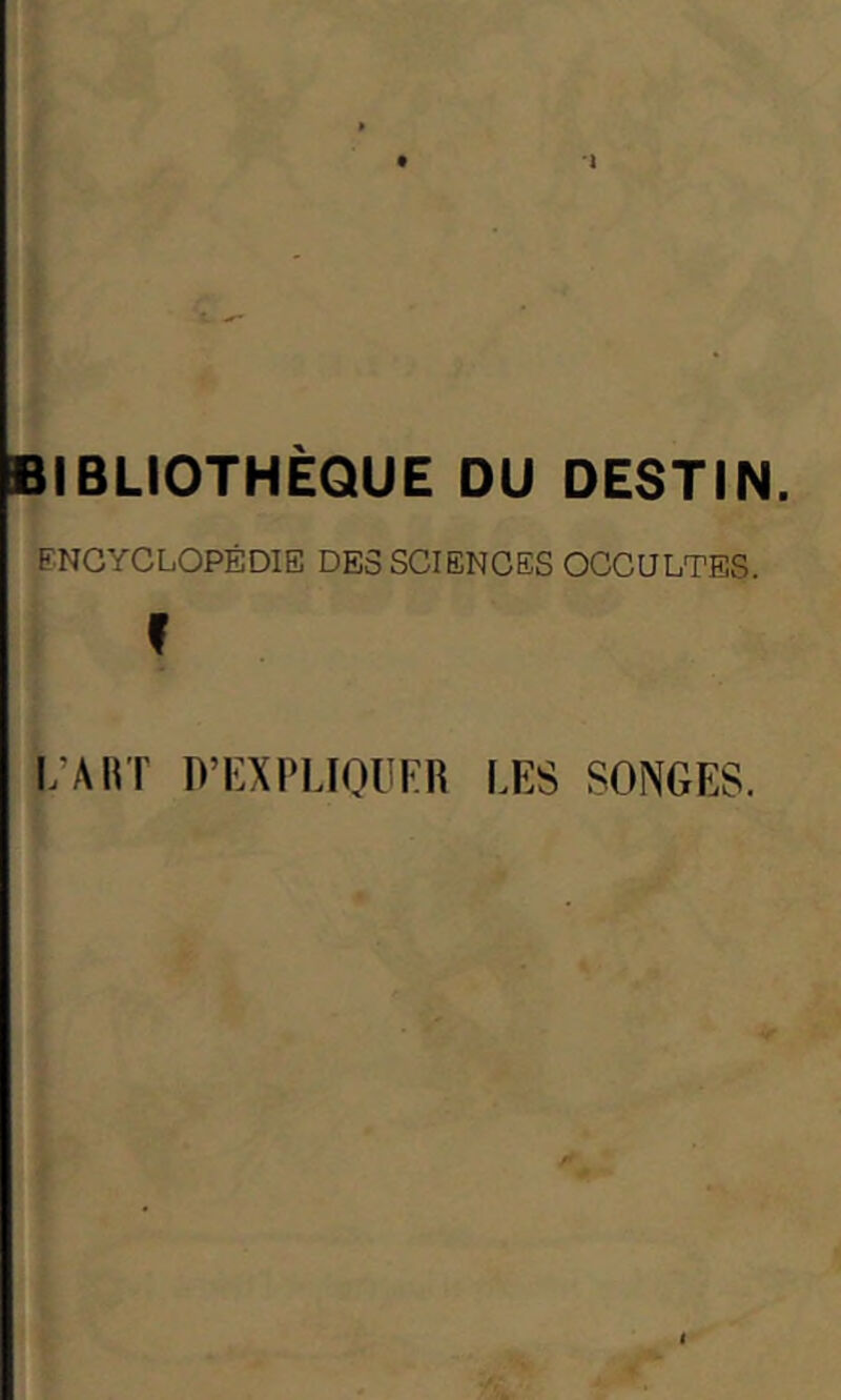 l BIBLIOTHÈQUE DU DESTIN. ENCYCLOPÉDIE DES SCIENCES OCCULTES. f I/AHT D’EXPlJOllKR LES SONGES.