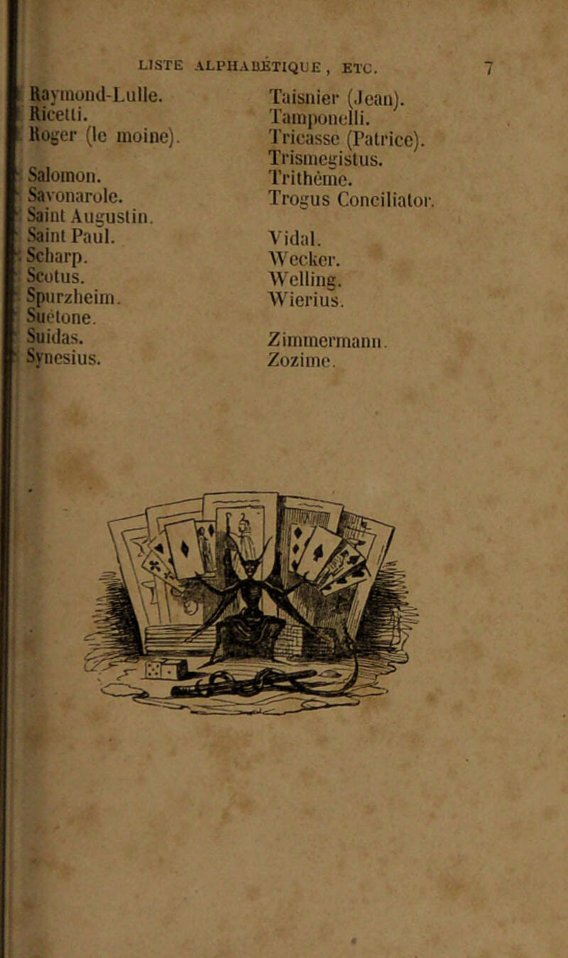 Raymüiid-Lulle. Riceili. Roger (le moine). : Salomon. Savonnrolc. < Sailli Augustin. Saint Paul. : Scliarp. Scotus. • Spurzlieini. Suétone, Suidas. Syncsius. Taisnier (Jean). Tamponulli. Tricasse (Patrice). Trismcgislus. Trithème. Trogus Concilialor Vidal. Wccker. Welling. Wierius. Zimmermann. Zozime.