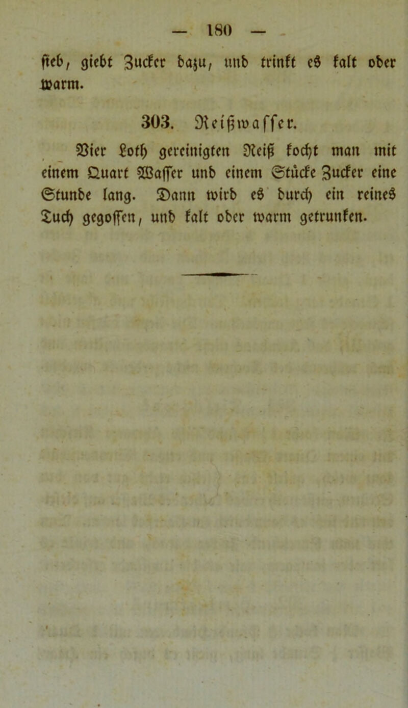 fteb, giebt 3«cfer ba$u, uub trinft c6 falt ober ttarm. 303. SHet^roaffer. 23ier £otf) gereinigten 0iei£ focf)t matt mit einem Quart SBaffcr unb einem otücf'e 3ucfer eine ©tunbe lang, ©ann toirb eS burd) ein reineS £ucfy gegoffen, unb falt ober tvarm getrunfen.