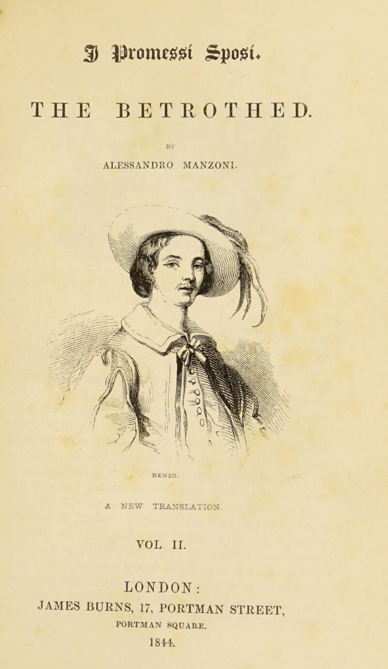 3) Rionussi spost. THE BETROTHED. BY ALESSANDRO MANZONI. RENZO. A NEW TRANSLATION. VOL II. LONDON: JAMES BURNS, 17, PORTMAN STREET, PORTMAN SQUARE. 1844.