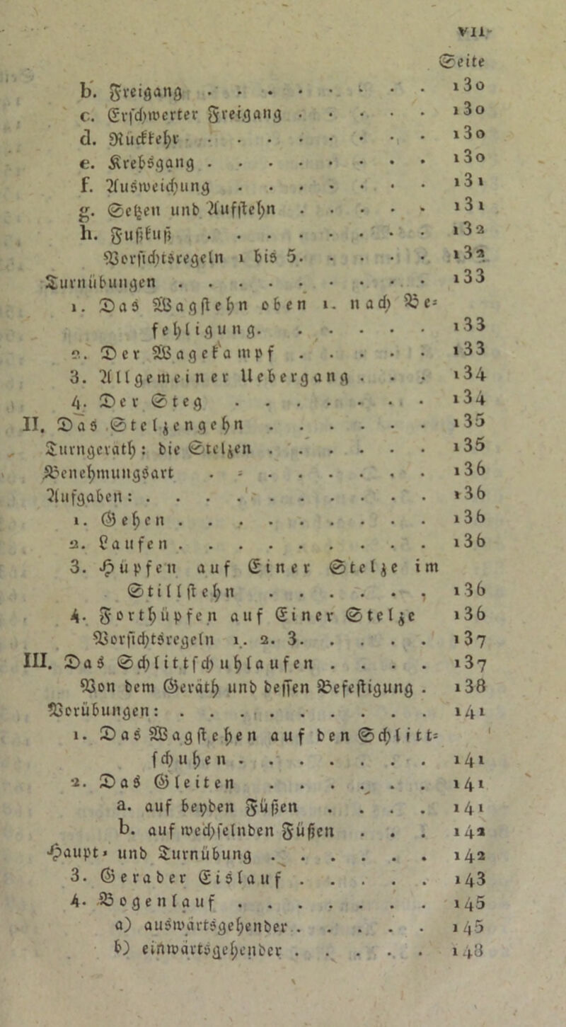 b. c. d. e. f. g- h. n a d; V <1 Sveigang .... Srfdjrcerter greigang . SKütftefyr Äreb$gang .... 2fustueid)ung ©efjen unb tfufftefyn gufjbujj .... VerfidjiJcegeln 1 bis 5. Surnübungen i. ©ab ?SB a q fl c b ” eben i fet>Ugung. ?.. ©er 2ß a g e f'a m p f 3. 2( ((gemeiner Ueberga 4. © e v © t e g II. ©as .©teljengefyn . Surngevgtlj: bie ©tcljen . ,S?ene^muHg9art . Aufgaben: . . . . . i. © e f) e it . a. Oaufen 3. Rupfen auf Sin er ©ti((ftefyn h■ gort^üpfen auf Sine Vorficfytövegeln i. 2. 3. ©a9 ©d)(it,tfcf) Umläufen Von bem ©eratf) unb beffen SBefejtigung Verübungen: . . . . 1. ©asSBagftcfjen auf be f cf) u f) e n . •2. ©a$ ©leiten a. auf bepben füllen b. auf n.ied)felnben Süficit •^>aupt« unb Turnübung . 3. ©eraber Sislauf 4- £3 0 genlauf . a) au9n'art?gef;enber b) eimoart9geI;cnbcr III e- © t e l j e im © te1$c n © d) (i 11= ©eite i3o 3o 3 o 3 o 3 1 3 1 3 a 3 2 33 33 33 34 34 35 35 36 36 36 36 36 36 37 37 38 41 l 4i 41 41 42 42 43 45 45 48