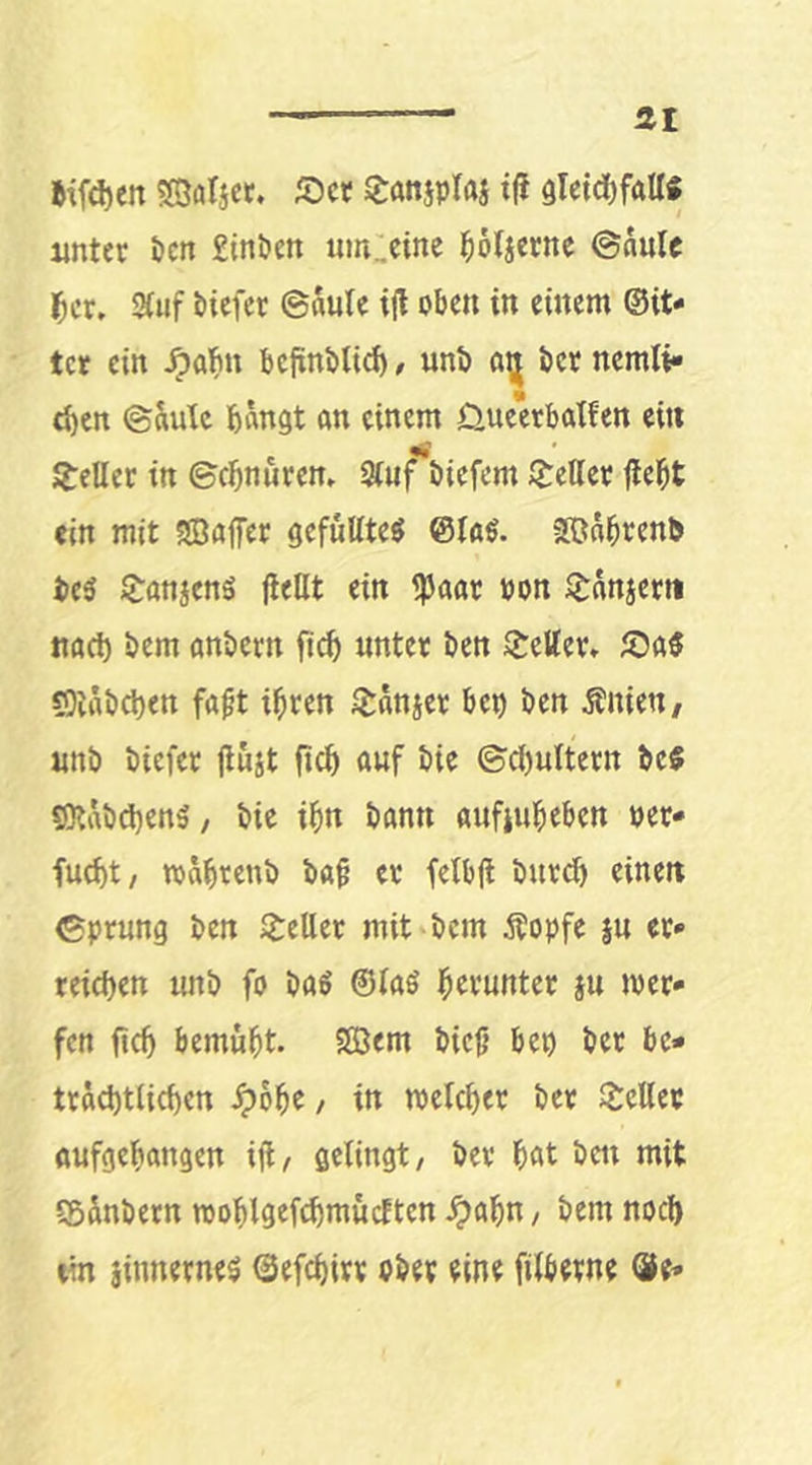 »ifd)en SSöIjet. 55ct J^anjpraj t|? gleidifaU« unter i)cn £intjen uinüeine ^otjerne ©aule l^cr, ^iif biefer ©nute ijl oben in einem ©it* tcr ein ^abu bcfinblicb, unb bcr ncmli» eben ©&utc bangt an einem üueerbatfen ei« Jtellcc in ©cbnurcn» Stuf bicfcm greller fiebt ein mit SBajfer gefüllte^ ©la^. JtOnbrenb ic^ tj^anjenö jleHt ein ^aar pon J^nnjertt nach bem anbern ftcb unter ben Greller, ©a« sQiabcben faf’t ihren Srnnjer bcp ben Änieu/ unb biefer (iuit ftcb auf bie ©cf)ultern bc5 9)labd)en5/ bie ib« bann aufiubeben per* fu^t, rpabrenb ba§ er felbfl burd) eine« ©prung ben $l:eUer mit bcm ^?opfe ju er- reichen unb fo ba^ @taS herunter ju »per* fcrt ftcb bemüht. Söem bieft bep ber bc* tracbtlicbcn Jpohe / in »peteber ber 2:eUet aufgebangen ifi/ gelingt/ ber bat beit mit (Sdnbern rooblgef^mucften .^abn / bem noeb ein jinnernes ©efebirv ober eine fitberne öe*