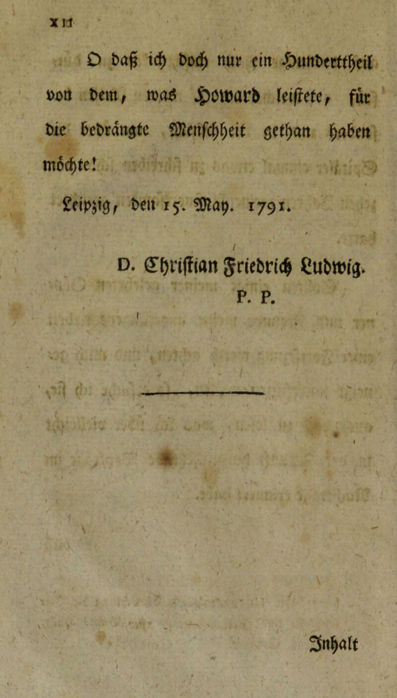 D bag irf) bod) nur ein £unberttjjeil i>on bem, rcctf J^öWarb Uiftetc, für bie bebrdngfc SRenfc&fjett setfjan fabelt mochte! £eip;t0f beit 15. Sttap. 1791. , , / d. (Tf>rtffcan Sriebricfc Cubwt'3. p. p. Sn^att