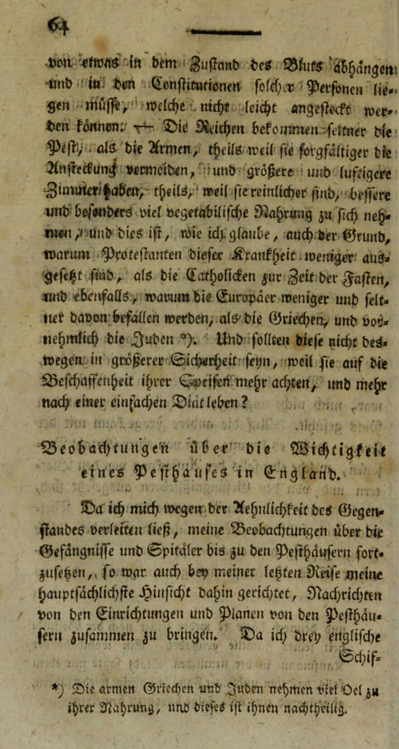 .Den fn'bem guffonb bet ^«mgem ■tmb ! in. ben Eonjfttufioncn fofd)a> $erfbncn fie- g«n ritüfll; welche \ nicht feiert angeffeeft mt* tien fomwn; v4- £)ie Reichen befoinmon vfelfner bie tyefh; als bie Xrmen, t§eil& wett fie forgfdltiger bfe Knfhcfunjj vermcitwn/^iunb größere unb luftigere ßuuauriQabctt, tfyeiüfy! weil fic reinlicher finb, bej'fere unb beftnötrt riet wgetabilifdje Dlafrrung $u ftd) nefr «wi^»ünb bies ifr, wie idjSglau&e, auchber ©runb, warum ^Profejlanfen biefer ^'ranff;elC.ioenigcr au3» gefegt ftub, als bie (ta*hofi<fen juc$eitber Raffen, tmb ebenfalls, wauura bie Europäer weniger unb feit* tief baoon frcfallcn werben, alsbie ©rieten, unb üot:- nehmiieh bie 3ubcn Uhb follten bie je »ic^t bei» wegen in größerer ©idKr^eit feyn, weil fte auf bi* 33cfd;ajten()eif ifner Gpeiferi mefjr achten, unb me^r tiad; einer einfachen 2)i«tleben? TjÖ JKfl /. . .il?;- '' 53 eob ad) tu n’ge'n über bie SSBidjtigf eit eines ^efffii'iifes tn ßrrigfernb. V *'*■’ n‘ 'f , KV.) SDa; icfj mid) wegen bet ’Xefynliefyfeit bcs ©egen* ftanbeS öerletttn lief?, meine 55eobad)tungen über bie ©efdngnifie unb 6pitdler bis ju ben 9>e)lf)dufern fort* $ufef}en,, fo war auch &ep meiner lebten Sietfe meine hauptfdd)fichfie Jpinfic^f ba§in gerid)tct, 97ad)rid)fen pon ben Einrichtungen unb planen t>on ben tyeflfy&u» fern jufammen ju bringen* 3Da id) brei; enalifdje j 'iL r : ,P^fM *) Sie armen @riccf)en unts .^ubm nehmen rief Ocl ju ihrer ^afjrung, unb biefeS »ft ihnen nadnheü«3-