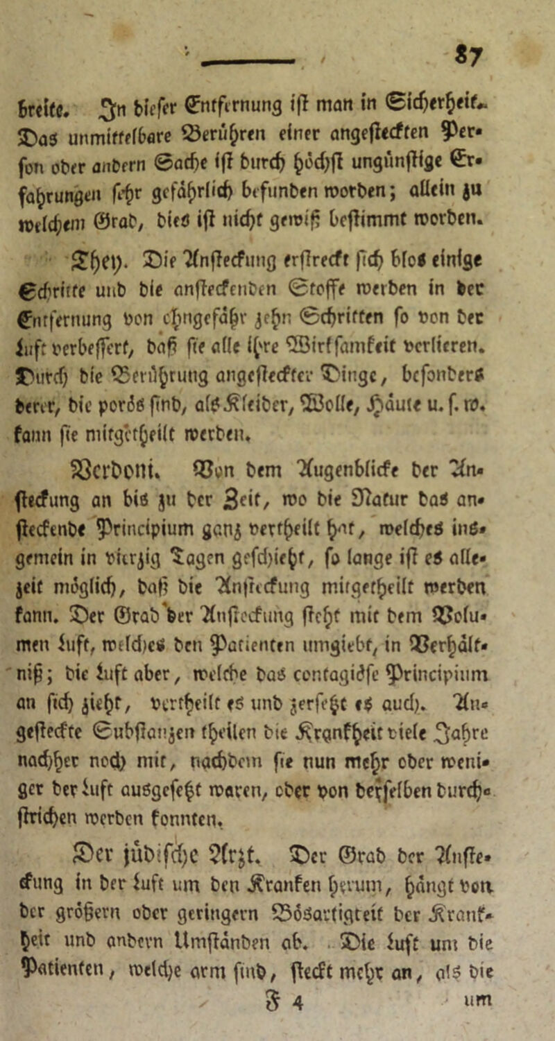 Breite. %n biefer Entfernung iff matt in ©icberbeif* JDa5 unmittelbare 23mi&r<n einer angetfeeften 9>er* fon ober anbern ©acbe ijf burcf) fcocftjt ungünflige ©r* fa^rungen feßr gefährlich bt funben rootben; allein ju n>elc()«m 0rab, bieö iff nicht gewiß bef!immt roerben. £)ie 'Mnflecfung erflrecft fid^ blc* einige Ccbriife unb bie anffecfeiiben ©reffe werben in bec Entfernung bon öfcngcfäßr jc^in ©griffen fo bon bec iufr berbefferf, baß fte alle if're <2öirlfamfeit bcrlieren. J>urcf) bie Q5en1brnng angeflceffcr TMnge, befonber* fcerer, bie poräei ftnb, alsKleiber, Söolle, Jr>dut« u. f. ra. fann fie mirglr^eilt werben. SScfbcnt. 93cn bem Xugenbiicfe ber vfn« fhefung an bis ju ber 3o*t/ wo bie Statur baS an* fieefenbe ^rincipium gcn$ berf^eilt fonf, welches inß» gemein in bierjig Sagen gefdjic^r, fo lange ifi eS alle* jeif möglich, baß bie Tfnfrccfung mirgetßeiit werben fann. 35er ©rab'ber Tlnffecfimg (lcf)f mit bem 35olu* men luft, wildes ben ^afienten umgiebf, in 93erl)älf« niß; bie in ft aber, welche bas centagiöfe ^principinm an ftd} <jn'hr, verteilt es unb jerfe^t e$ aud). 'äit* gefieefte ©ubffanjen feilen bte ^rgnf^eit ttele .^aßre nachher nod) mir, nachbem fie nun me^r ober weni* ger beriuft auSgcfefct mären, ober bon beweiben burd)« ftrid>cn werben fonnten. £>CV jubifdje 5(rjt. £)cr ©rab ber bluffe» rfung in ber luft um ben Traufen herum, bängt boa ber großem ober geringem 25öSar{igteit ber Äranf* bett unb anbevn Umßänben ab. 5Die luft um bie Patienten, weldje arm fmb, flecft mehr an, als bie > 3 4 um