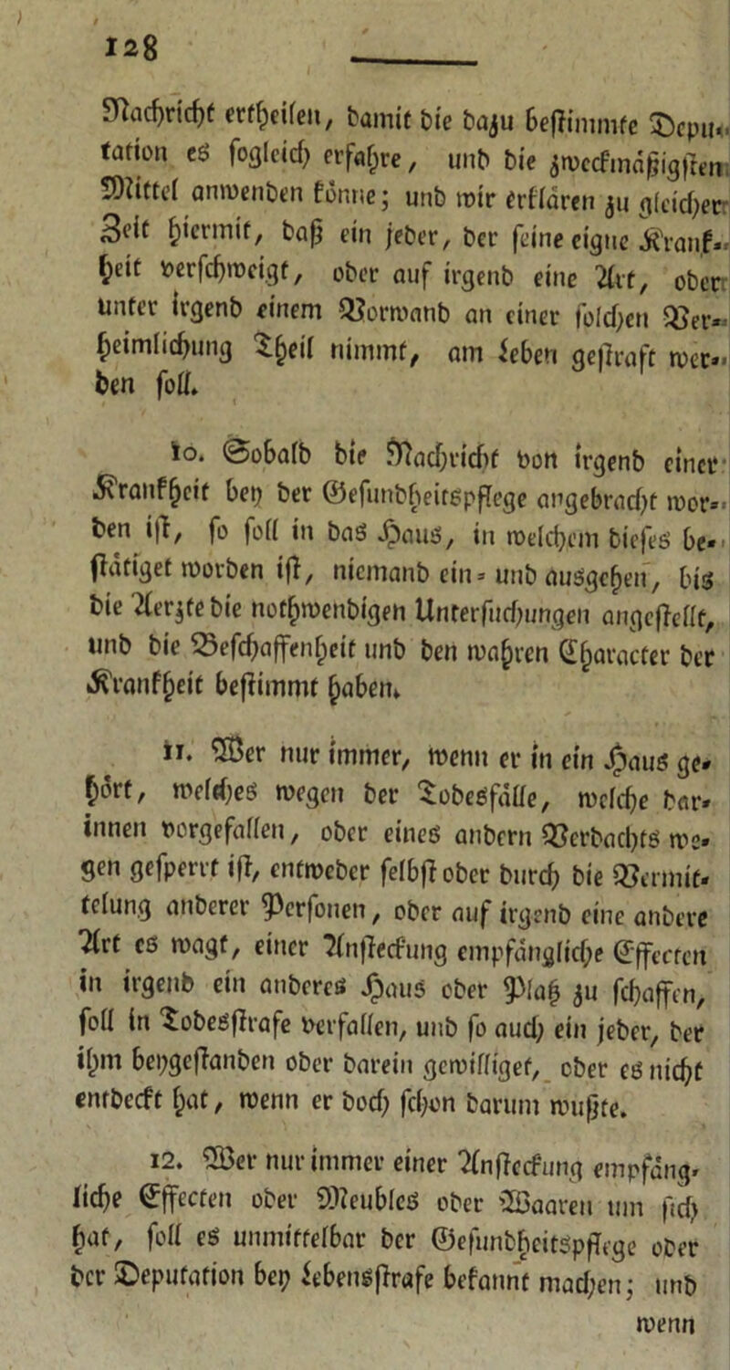 ) $Tlacf)ricf)f ertheifen, bamit bie baju Scffininifc ®epu«' tdtiün es fogleid) erfahre, unb Die jroccfindßigfhn !0iitte( amuenben Tonne; unb tt>ir erfldren ju gfeidjer 3ctt hiermit, baß ein jeber, bet' feine eigne «KYanjf. §eit rerfdjrocigf, ober auf irgenb eine 2(rt, ober unter irgenb einem QSorroanb an einer fpldjen -58er« heimlicbung $heiI nimmt, am leben geftraft trer.< ben foü. 10. @oba(b bie Ö)ad;rtcbf ron irgenb einer 5\ranf(jeif bep ber ©efunbfjieitgpfTege angebracht mor»- feen ifi, fo folf in baS .£)aus, in noclcbcm tiefes be* (Tätiget roorben iß, niemanb ein = unb ausgehen, bis bie TCergfe bie nothroenbigeu Unterfud)ungen angcfMt, unb bie 33efd)affenf)eit unb ben magren S^aracter ber Ä'ranfheit befiimmt habetn 11. 58er nur immer, wenn er in ein Jfpaus ge- hört, meines tregen ber SobeSfdüe, mefebe bar. innen rcrgefaflen, ober eines anbern QScrbacbfS me» gen gefperrt iß, entmeber felbßober burd) bie 5?crmif. tclung anberer ^erfonen, ober auf irgenb eine anbere 2(vt cs tragt, einer ^nßetfung empfanglidpe ©ffectcn in irgenb ein anbcrcss JjpauS ober pa| ^u febaffen, fo(i in Sobesßrafe Uerfaüen, unb fo aud; ein jeber, ber ihm bepgeßanben ober barein gemiffigef, ober es nicht embeeft hat, trenn er bod; fdjon barum mußte. i2. 58er nur immer einer 2(nßccfung empfang, (ich? Effecten ober StteubieS ober 58aaren um firf) bat, foll es unmittelbar ber ©efunthcitSpßege ober ber ^Deputation bep iebensßrafe befannt mad;en; unb trenn