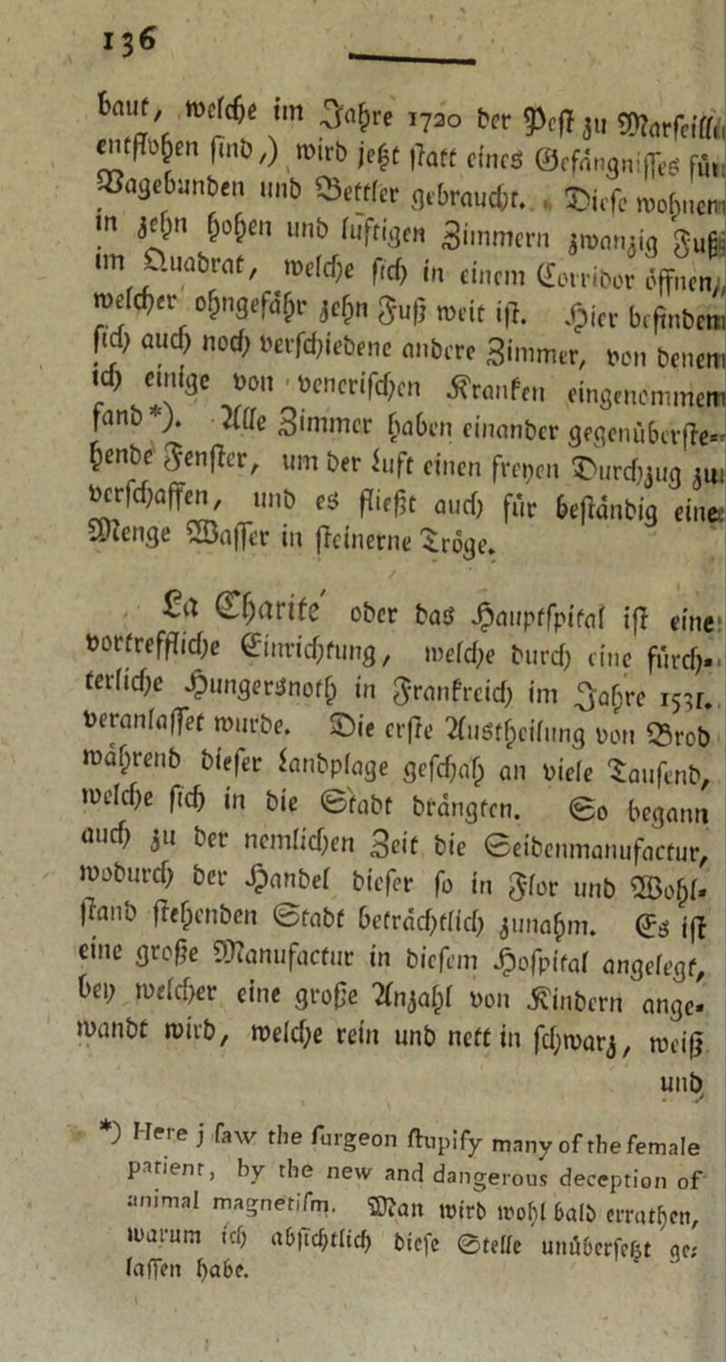 bm f, midie im 3«f>« 1720 6er 9>efJ j„ SWorfcrff«! (ins,) muh j,it (infä 0,0 ^ „ un» «eitler «jibrnucfir. ©i,fc mohncn, >n je&n H«i unb luftige,, 3imnKrn Jro„„.ig k,n nn l.iiabrut, roeldje ficf, j„ einen, fföt,-ibor offnen., nieder o&ngofd&i- jel;n gu,5 „,it ifI. ^i(t btp„bOT ftd> oud) «od; Berfa(ebene embere 3immer, non benem 7 ''‘äe *> benerifdfen tfronfen ein3,„emmen, |atib ). Me Simmcr haben cinanbcr gegen ü&cvfTe~ f^enbe Senffer, um ber iuft einen freien fcurc&jug jUi bcrfc^aften, unb e$ fließt aueß für 6eßdnbig eine; U)ienge Söaffer in ffeinerne ^roge. ©jrtrife ober ba$ Jjpaupffpifai ifj eine »ortreffiic&e ©inrießfung, tuefeße bureß eine furcf). terlicf;e Jjpiinger$nof& in ^rnnfreief; im 3g(jre 15^. toeranfafjrt mürbe, £>ie erfte Msf&ctfung oon 23rob roafjrenb biefer fanbplage gefdjaß an biele Saufenb, ^ *n ©fubt bfdngfcn. ©0 begann 311 ber ncmlicf;en Beit bie ©eibenmanufaetur, woburd) ber Jpanbef biefer fo in gfor unb ®o§(. l^anb ffefjenben ©tabf befrdcßfiitf; 311 nafjm. & «ff eine große 59lanufacfur in biefem £ofpitaf angelegt, 6ei; toeföer eine große Hnja&( »on tfinbern ange- manbt roirb, roeld)e rein unb rieft in fcfymarj, rneiß unb ) Ileie j faw the lurgeon ftupify manyof thefemale patienr, by the new and dangerous deception of animal magnetiTm. ffltan wirb m\)l halb erraten, »Darum tef; a6«Tcf>tacf> btefc ©teile unöoerfcfet 'qe; laffen f)abe.
