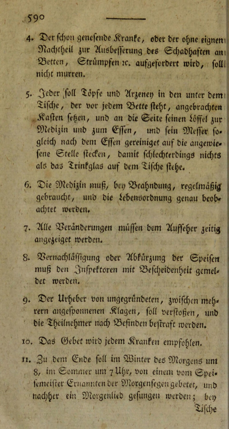 4* 25er fdjon genefenbe tfranfe, eber ber of;ne eignen 9uid)tf)eil $ur TfuöbelJcrung beö ©d;abl)aften an Beeten, ©trumpfen ic. aufgeforbert wirb, foü tiicf)C murren. 5* -3eker ;fofl 2dpfe unb tfrjenep in ben unfer beim 2ifd)e, ber Por jebem 23etfe fiefjt, angcbradjfcn . Mafien fefjen, unb an btr ©eite feinen ioffel 511t SNebijin unb jum @ffen, unb fein SUZiffer fo* gleid) nad; bem (Effen gereinigeC auf bie angetvie» fene ©feile jteefen, bamit fdjieebtrrbingö nid)f$ als ba3 Srinfglaö auf bem 2ifd;e fle^e. 6. 2)ie Webijin muß, bet} $3eä£nbung, regelmäßig gebrauter, unb bie iebenöorbnung genau beob« ad;tet werben* 7. 2(lle 2>erdnberungen muffen bem Zfuffe^er jeitig; angejeiget werben. 8. QSernadjlafftgung ober Zfbfurjung bet ©peifert muß ben ^nfpeftoren mit Sefd^eiben^eit gerne!* bet werben. 9. 25er Urbeber Pon ungegnmbefen, jwifdjen melj« rern angefponnenen Klagen, foU Perftoßen, unb bie 2f>ci(ne§mer nad; 25cßnbcn bejiraft werben. 10. 2aö 0ebef wirb jebem ivranfeu empfehlen. n. 3u bem @nbe füll im SEBinfer bes Sttorgenö um 8, im ©ommer um 7 Ufjr, pon einem poni ©pei* femeifrer (Ernannten ber 9Korgenfegen gebetet, unb nadlet ein. SOZovgenlicb gefungen werben; bei; Sifd)ü