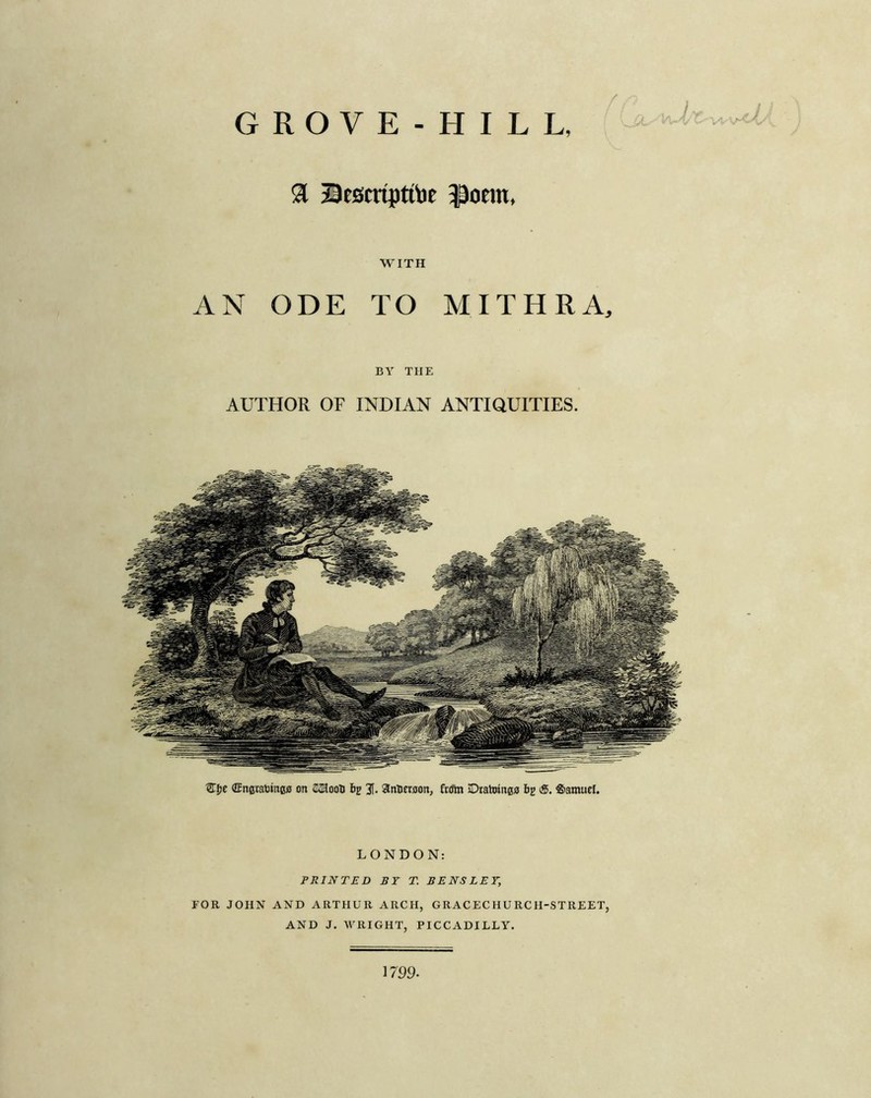 a Besmptibe Bonn. WITH AN ODE TO MITHRA, BY THE AUTHOR OF INDIAN ANTIQUITIES. 3Tfje dEnjjtabincs on 22R00D bp 31. Unperson, fttfm Dtatotnes bg ®. Samuel. LONDON: PRINTED BY T. BENSLEY, FOR JOHN AND ARTHUR ARCH, GRACECHU RCH-STREET, AND J. WRIGHT, PICCADILLY. 1799.