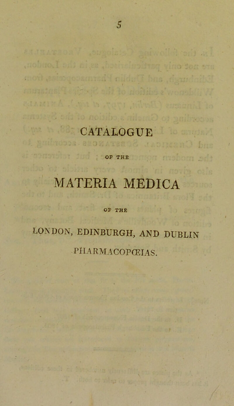 CATALOGUE OP THE MATERIA MEDICA OP THE LONDON, EDINBURGH, AND DUBLIN PHARMACOPOEIAS.