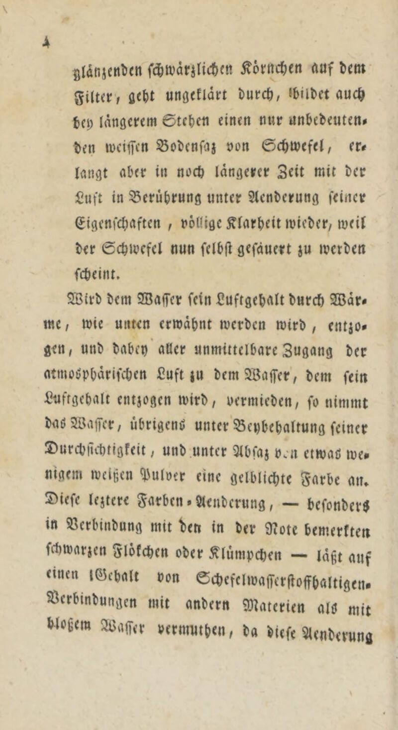 gldnjenben föwärilic&en tforfttben auf Um gilter, gebt ungeflärt burcb, «bul*ct auc^ bei) längerem 6teben einen nur unbebeuten* bett weifen Söobenfaj non ©djwcfel, er* langt aber in noch längerer Seit mit ber finft in Berührung unter Slenberung feiner <£igenfcbaften , rollige SUarbeit tvicber, weil ber (Schwefel nun felbß gefäuert ju werben febeint. SBirb bent Sßafer fein Buftgebalt burcb Sffiär* me, wie unten ermähnt werben wirb, etttjo* gen, uttb habet) aller unmittelbare 3ugang ber atmodpbärifc&en Cuft ju bemSBaffer, bem fein Bufrgebalt entjogen wirb, rermieben, fo nimmt bod Söajfer, übrigend unter SÖegbebaltung feiner ©urebiicbtigfeit, unb unter 3lbfaj p.n etwaß tue. nigem melden Aulner eine gelbliche garbe atu $>iefc lejtere garben. Slenbcrung, — befonbev* in SJerbinbung mit ben in ber ütotc bemerften febwarjen glöfeben ober tflümpcften — läßt auf nnen Kobalt ron ©ebefclmafferfloffbaltigen. ©erbinbungen mit anbern «Materien alö mit tloßem SSBaffer wnwt&cn, ba biefe Slenbcrung