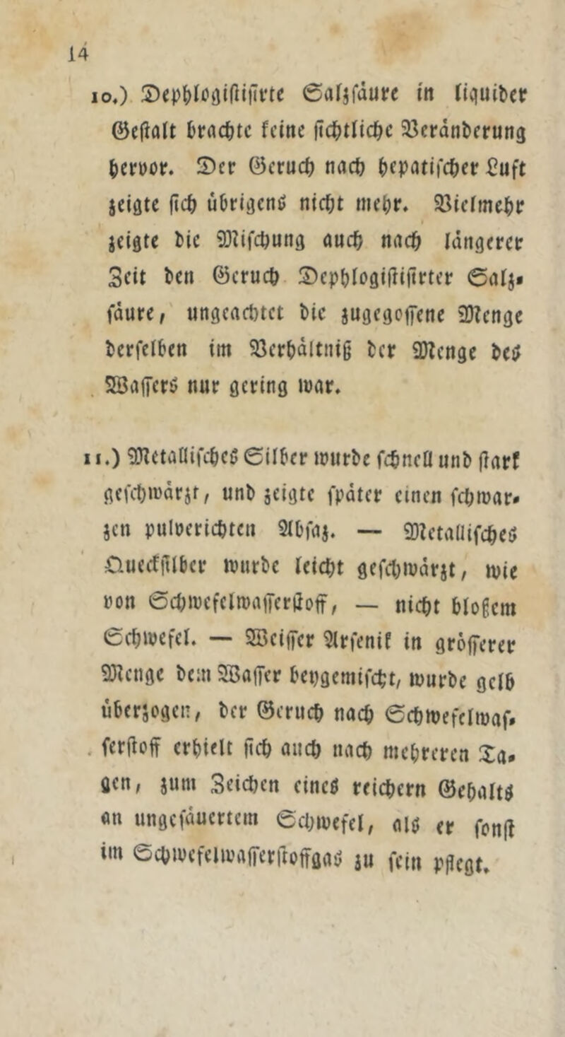 10. ) IDepbfogitfiiirte ©afjfdure in (tquibctr ©efialt brachte feine ftc^tltcl^c 33eränberung beroor. £>er ©erueb nach bepatifcöer £uft jeigte |tcb üOriejcnö ntcf;t mehr. 23tefmeJ&r zeigte bic SDiifcbung auch nach längerer Seit ben ©erueb ©epbloättfiiirter ©alj« faure, tingcactjtct bic jugcgetTene 2}?enejc berfelben im Söer&altnig bet: SDZenge bei; SöafierS nur gering war. 11. ) 90tetötiifc&c$ ©über würbe febnea unb flarf gefc&wdrjr, unb scitjtc fpdter einen febwar* Jen puloeriebten 2lbfa$. — «DletaflifcbeU ÜueefjUber würbe leicht gefebwärst, wie non ©cfcwcfelwafFertfoff, — nicht blogcm ©cbwefel. — Söciffcr 9lrfenif in größerer Stenge bem Gaffer betigemifcbt, würbe gelb übersogen, ber ©erueb nach ©cbwefclwaf. fcrfloft erhielt jicb auch nach mehreren Xa* gen, junt Seicben eines rrtebern ©ebalts <m ungefauertem ©cbwefel, <11$ (r fonff im ©cbwefeiwafer(iofffl«ö ju fei» PgCflt.