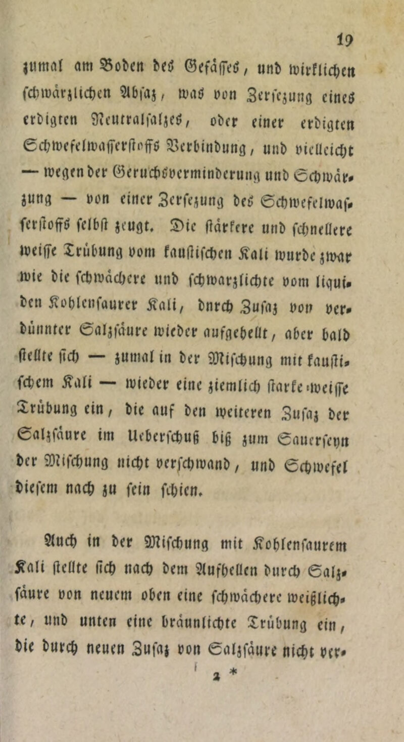 lUtttfll am Robert betf ©efäffetf, unb mttrfUd^ett fdnuärjlic&en 2lb|«$, rnatf von 3erfejung eine* erbigten 9?eutralfalje$, ober einer erbigten 6d?mefeIiiHif[erflnffö 23erbinbung, unb mclleidjt — wegen ber ©erucfutoerminbertiitg unb 6cbwär* jung — non einer Scrfejung beü ©cbmefelwaf* fcriloffö felbft jeugt, SDie fiarfere unb fcfcnellere meiffe Irubung oom fatttfifeben fiali mürbe jnntr mie bie fcbnmc&ere unb fcbmarjlicbte oom ligui. ben $?o&lcnfaurer £ali, bnrd> 3ufaj non ner* bunnrer ©aljfdure Wiebcr aufge&eüt, aber halb fie«te m — Junta! in ber 9ftifd)ung mir fautfi, fdKin Mi — wieber eine jiemlid) ftarfe«weiffe Xrubung ein, bie auf ben weiteren Sufaj ber 0aMfdure im Ueberfctjuß big jum eauerfet)« ber 93iifd)ung nicht nerfet^manb, unb ecbmefe! tiefem nach ju fein ft&ien, 2(ucf) in ber Sftifdtung mit tfohenfaurem Mi fleöte lieb nach bem 2luf&ellen burd) 6afj. fdure non neuem oben eine fdjmädKre weißlich U, unb unten eine bräunliche Trübung ein, bie burefc neuen 3ufaj non ©aljfäure nicht rer* 2