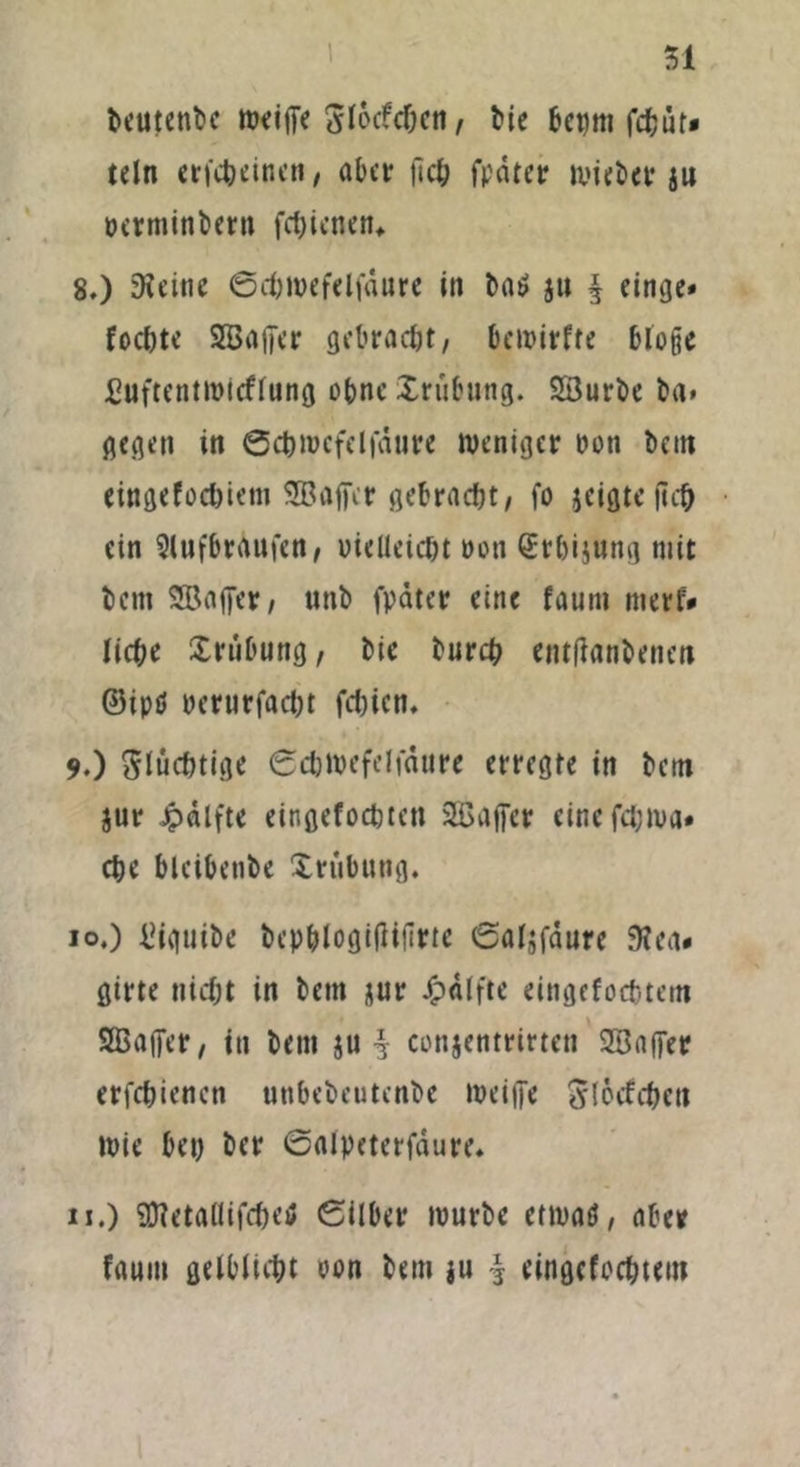 beutenbe «Kiffe Slocfcbctt, bie bct)m fc&ut* teln ericbeinen, aber fiel; fpdter mieber au perminbern fd;icnen> 8. ) D?eine ©cbmefelfäure in bn$ a» 3 eincje* foebte SBaffer gebracht, bemirfte bloße £uftentmicffung ebne Xriibung. Söurbe ba* gegen in 0ebrocfelfäui:e weniger oon bciti eingefoebiem 5Baffcr gebracht, fo jeigte |icb ein Slufbrdufen, uieUeicbt pon Srbijung mit bem SBflffev, tmb fpäter eine fauni merf* liebe Xrübung, bie bureb entfianbenen ©iptf perurfaebt febien. 9. ) Slücbtige Scbmefelfdure erregte in bem aur Jpdlfte eingefoebten 2£affer cincfd;ma* cbe blcibenbe Xrubttng. 10. ) l^guibe bepblogifUtlrtc Salafdure 3?ea* girte nicht in bem aur Jpdlfte eingefoebtem SBaffct*, in bem ju ^ conjentrirten SSaffer erfebienen unbebeutenbe weiffe S^l6cfci>cti wie bei) ber ©aipeterfdure* 11. ) SDtetaflifcbetf Silber mürbe etwatf, nbe* fflum gelblicbt oon bem ju | eingefoebteut