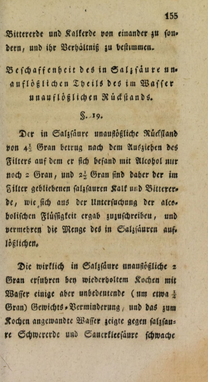 S5ittewt>e uni) Mferbe non einanber $u fou» fccrn, unb i&r 23cr^dltni§ ju icjhmracn, S5efct>affcnbeit bcd in Saijfaure an» auflbglichen X&eild bcd irn unauflPgiic&en ft ütf tfanbd. Der in ©afjfatire unauff6§lid)e 5Kü(f(Ianb Uon 4l ©trän betrug na* Dem Äudjieben bed i ßifterd auf bem er ft* befanb mit SUcoJjol nur uo* 2 ©ran, uni) z\ ©ran ftnb ba&er ber im Siitcr gebliebenen falifauren £aif ur.J> %ittittv* be, n)ie;(i* aud t>cr Untcrfu*nn0 i>cr aice># bolif*cn ftluffigfeit ergab }u$uf*rcibcu, unb nermebren bit Weng« Ui in ©«ijfänrtn auf* Jpgli*en* Die tvirfli* in ©aljfdure unauflpgli*e t ©ran erfuhren ben wiebcrboltem £o*en mit SöafTer einige aber unbebeutenbe (um etwa £ ©ran) ©ett^td^erminberung, uni) Dad jum ffodjen angetvanbte Gaffer jeigte gegen faljfaus tc ©chwcrcrbc uni) «Saucrficeiaure f*R)a*e