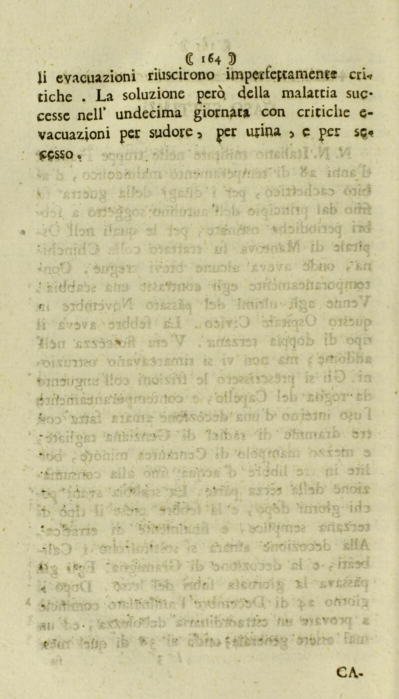 £ 3 li evacuazioni riuscirono iraperfeptaments crU lichc . La soluzione però, della malattia suc- cesse nell’ undecima giornata con critiche e- vacuazioni per sudore 5 per urina > c per se*? £CSSO »