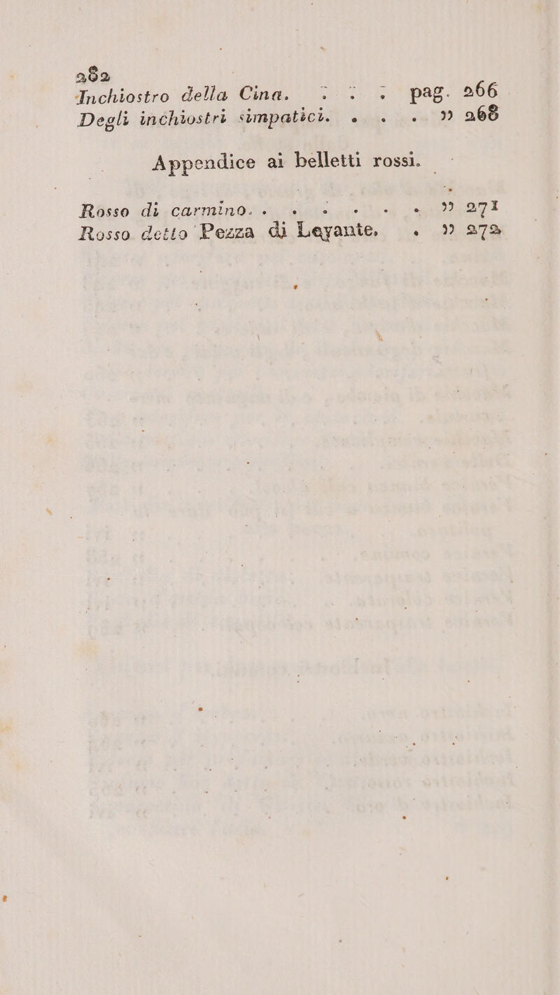 382 Inchiostro della Cina. &gt;: + pag. 2,606 Degli inchiostri simpatici. Moi rica 605 Appendice al belletti rossi. Rosso di carmino. . i 4 ‘SANI Rosso detto Pezza di 'Leyante, , 9) 973